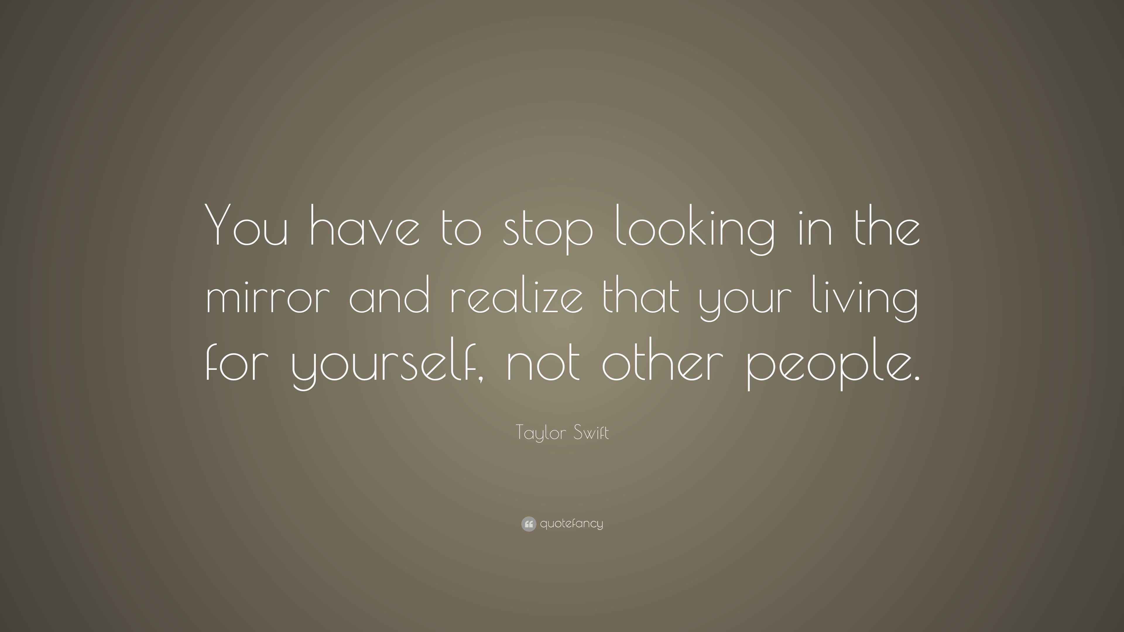 Taylor Swift Quote “You have to stop looking in the mirror and realize that your living for