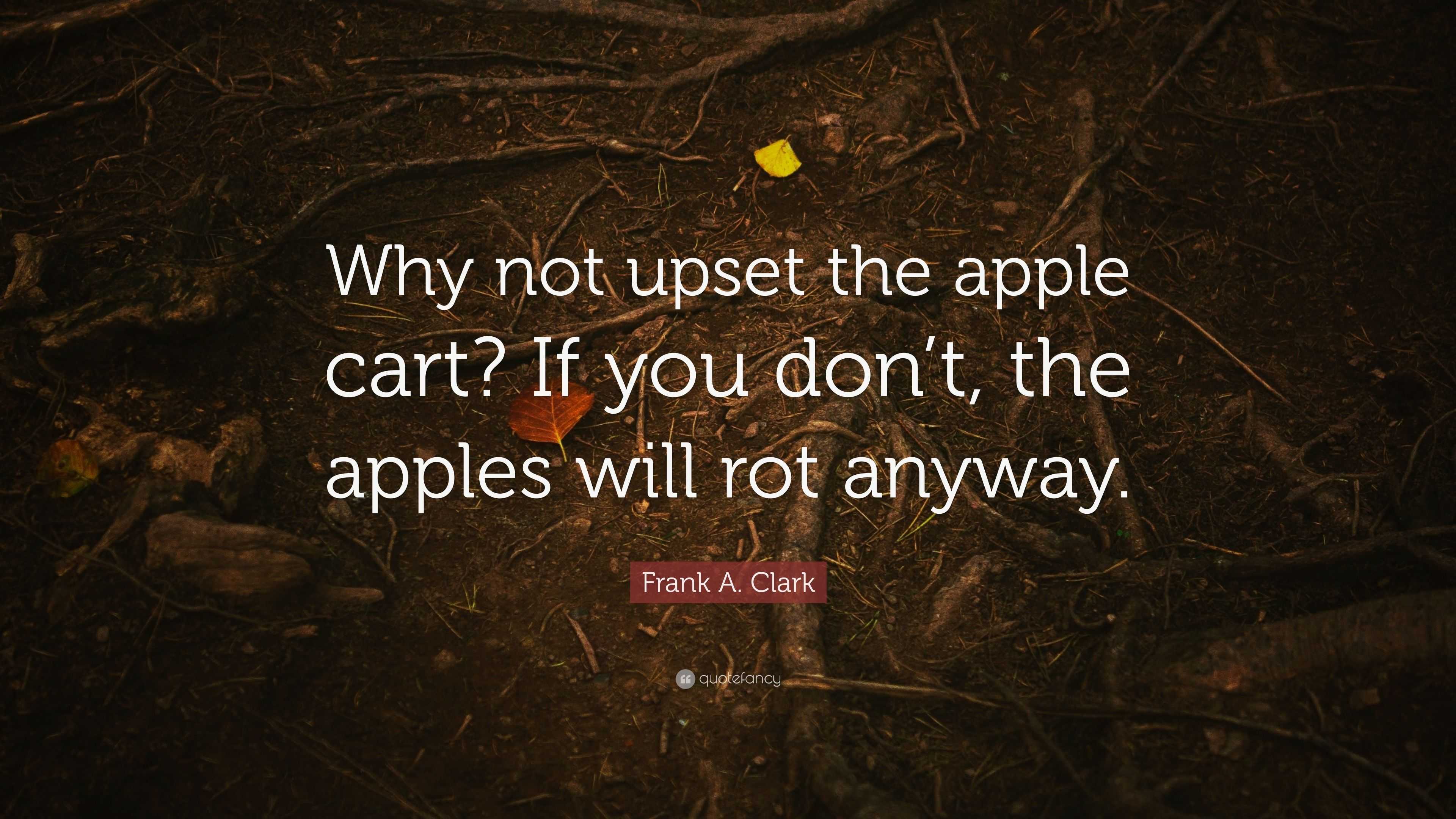 frank-a-clark-quote-why-not-upset-the-apple-cart-if-you-don-t-the