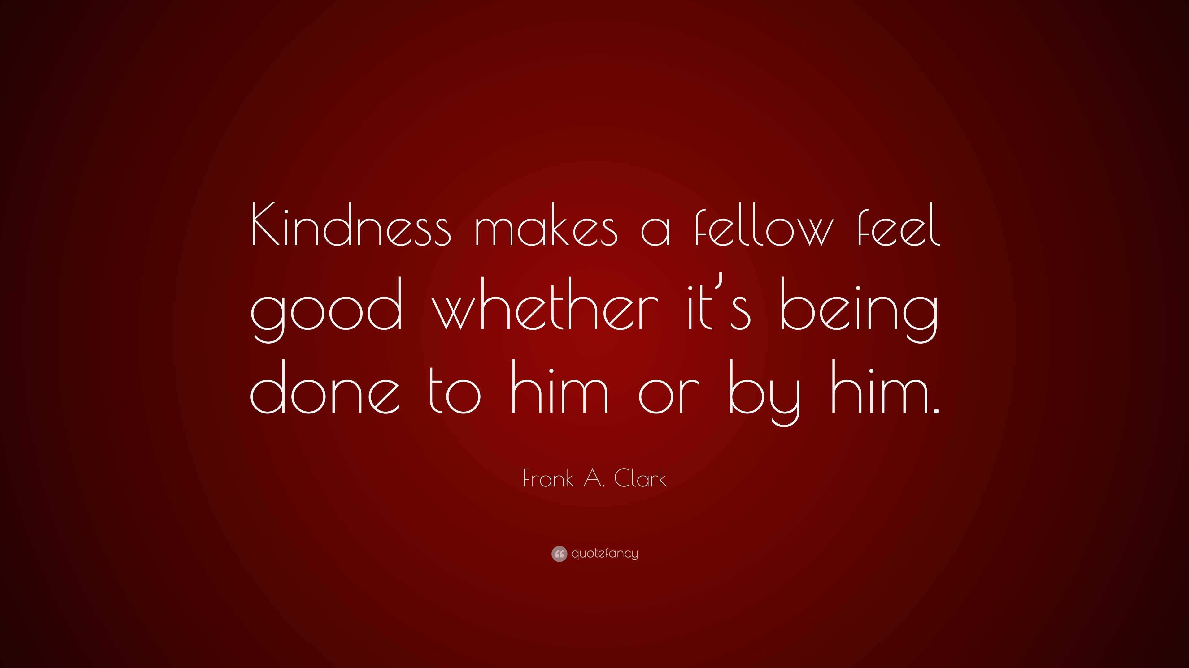 Frank A. Clark Quote: “Kindness makes a fellow feel good whether it’s ...