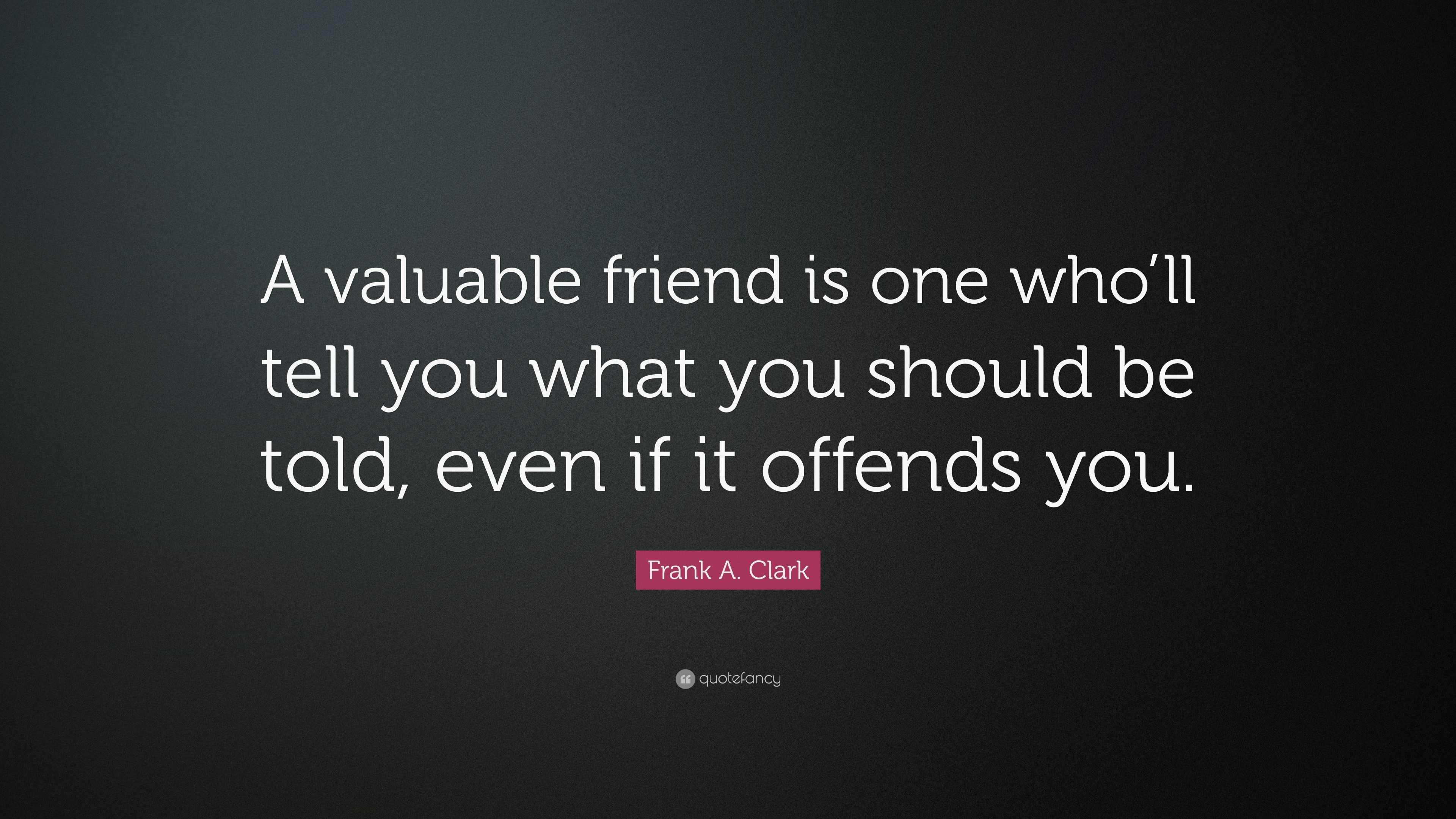 Frank A. Clark Quote: “A valuable friend is one who’ll tell you what ...