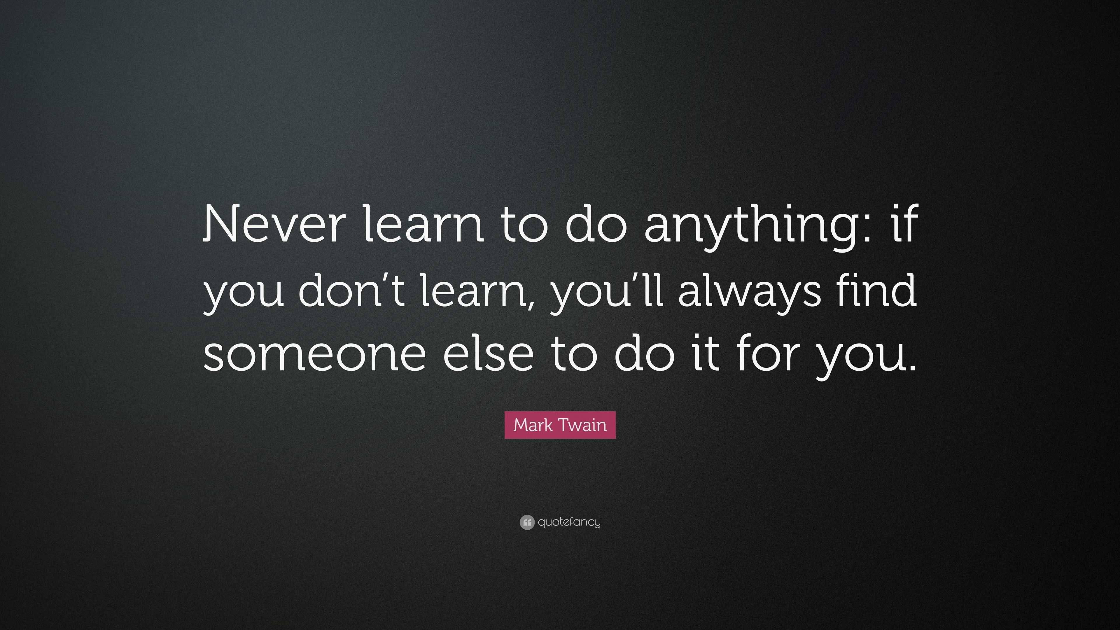 Mark Twain Quote: “Never learn to do anything: if you don’t learn, you ...