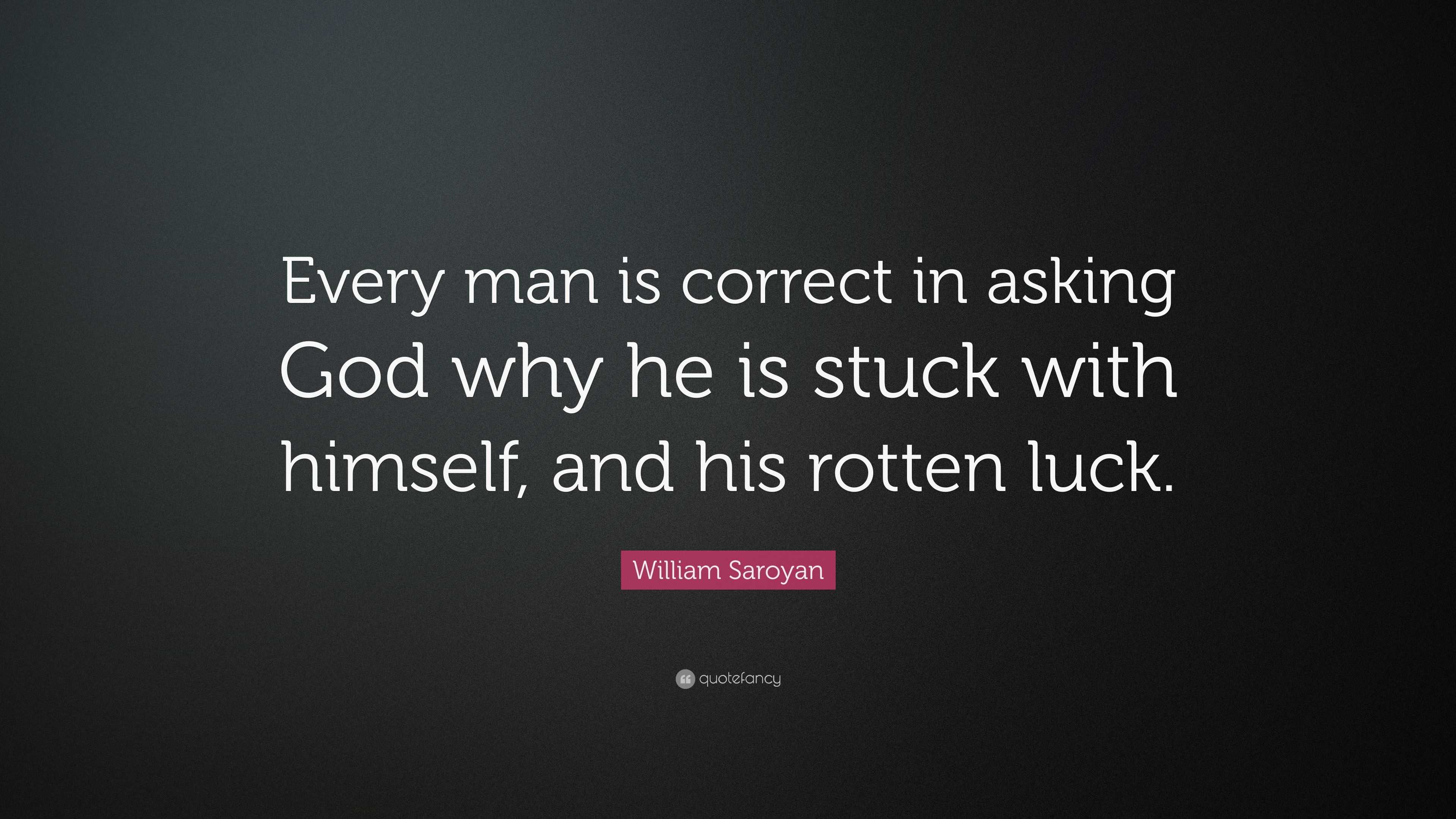 William Saroyan Quote: “Every man is correct in asking God why he is ...