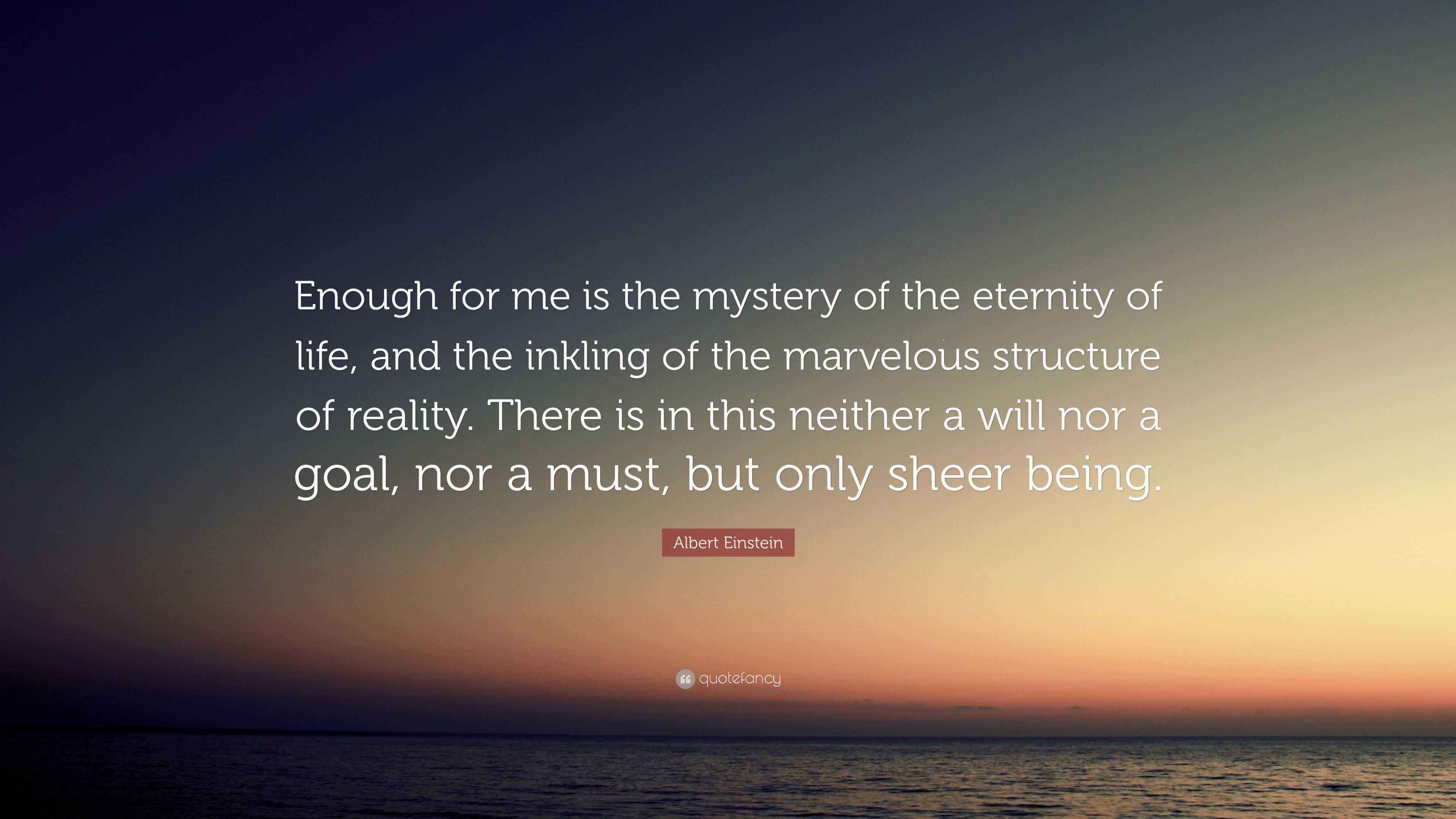 Albert Einstein Quote: "Enough for me is the mystery of the eternity of life, and the inkling of ...
