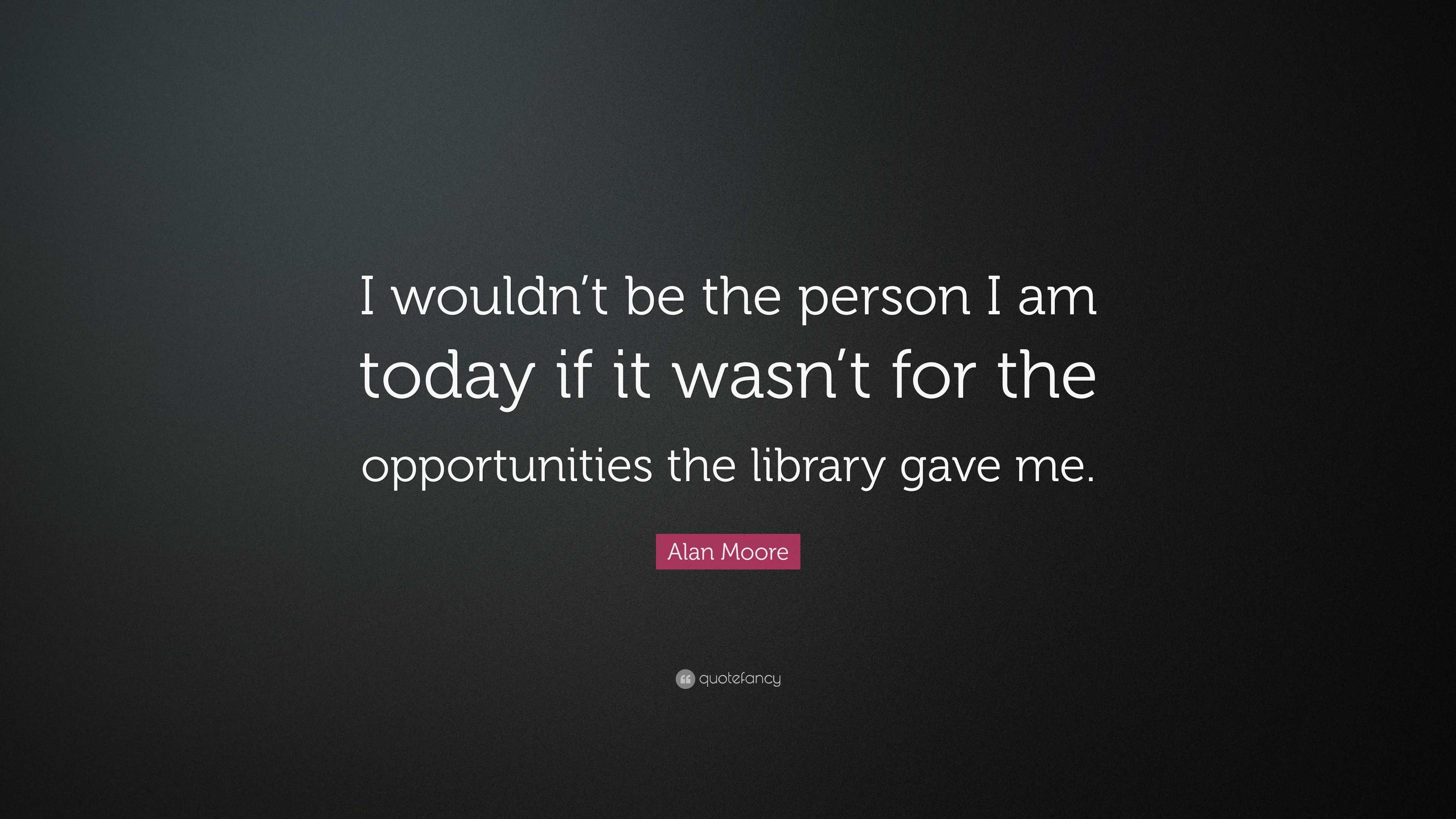 Alan Moore Quote: “I wouldn’t be the person I am today if it wasn’t for ...