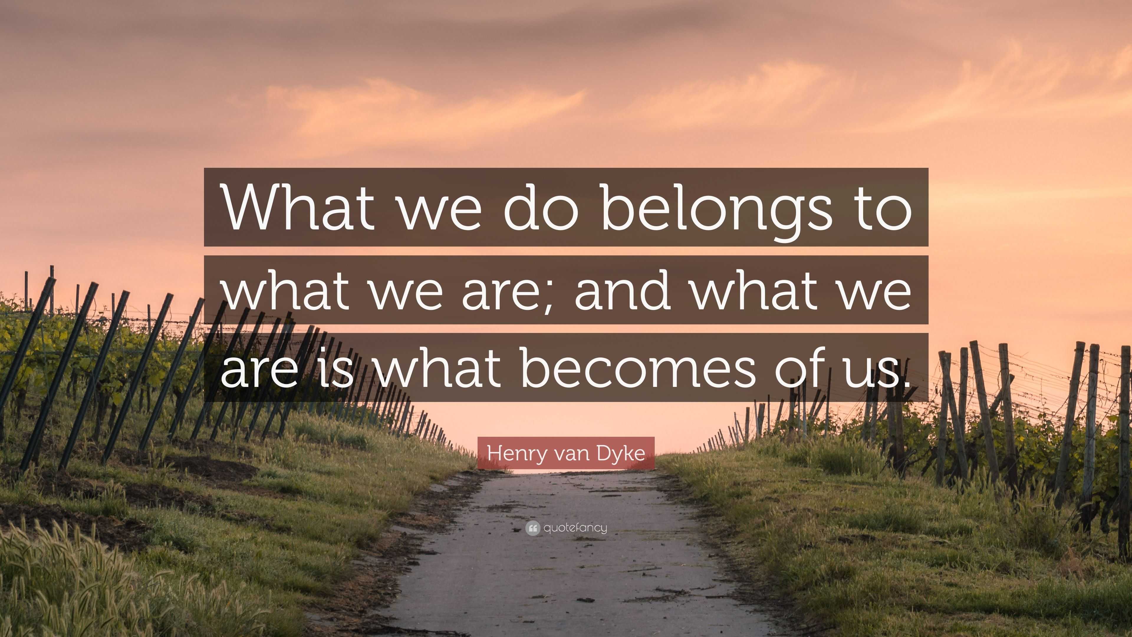 Henry van Dyke Quote: “What we do belongs to what we are; and what we ...