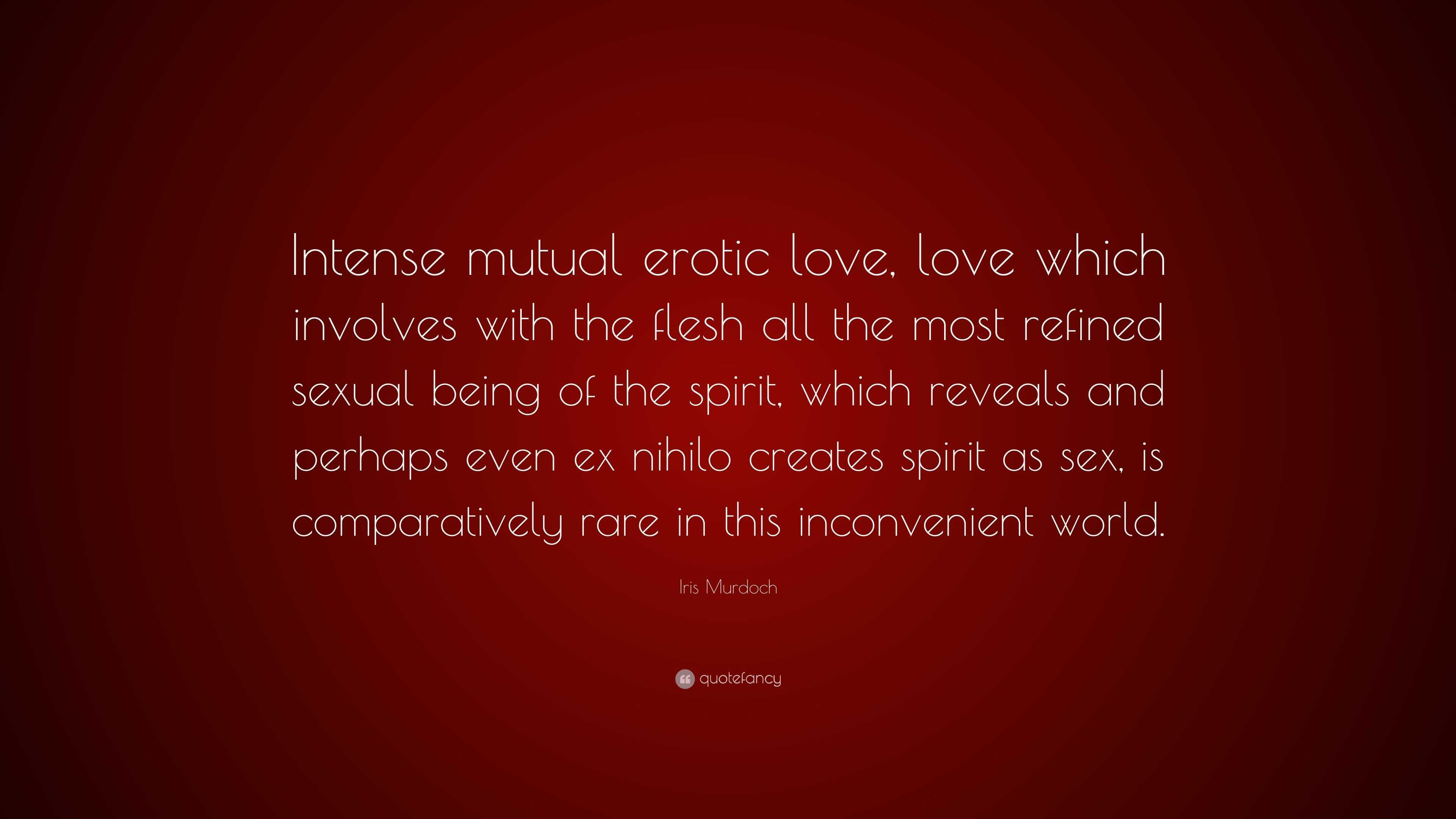 Iris Murdoch Quote: “Intense mutual erotic love, love which involves with  the flesh all the most refined sexual being of the spirit, which re...”