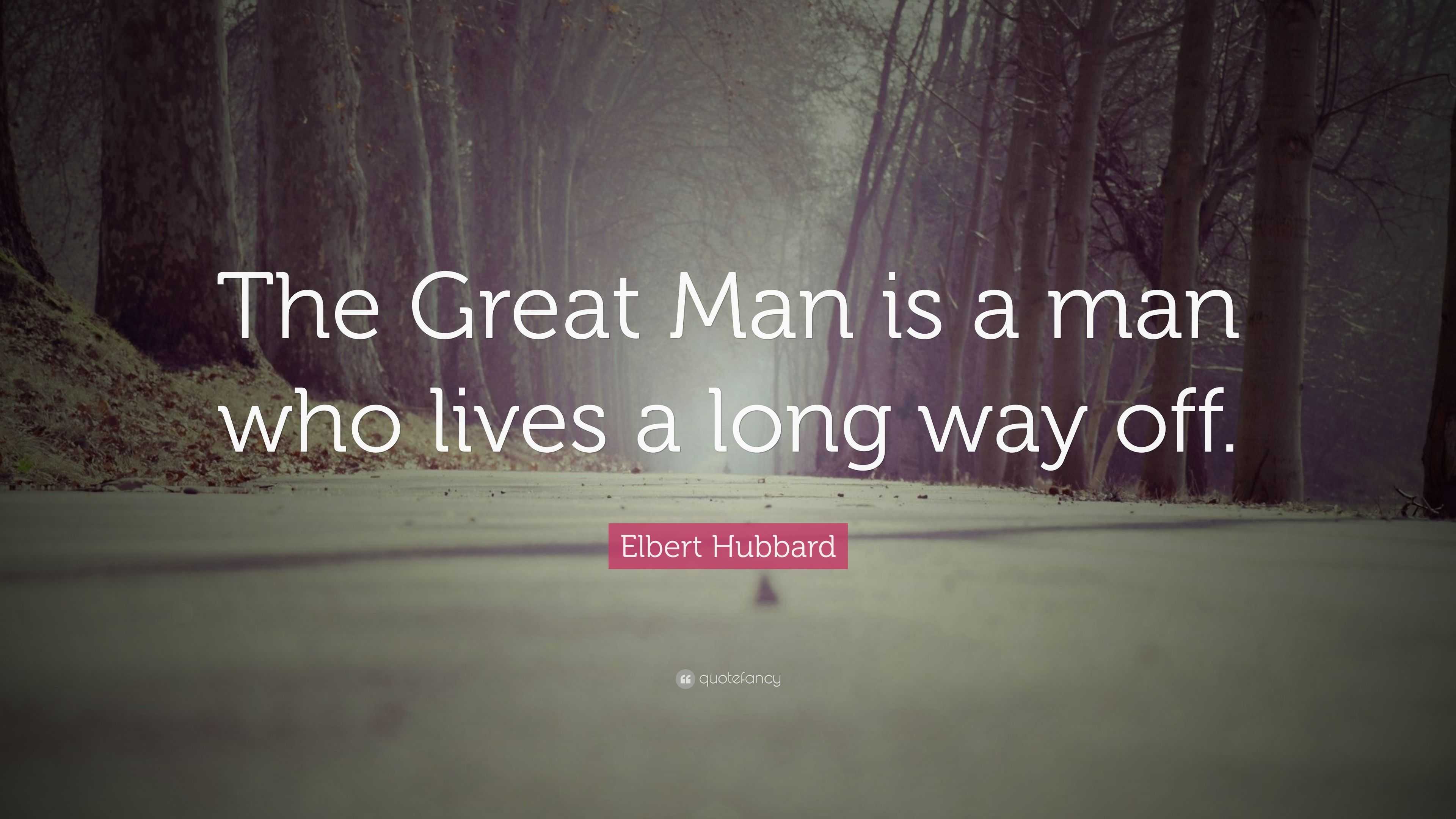 Elbert Hubbard Quote: “The Great Man is a man who lives a long way off.”