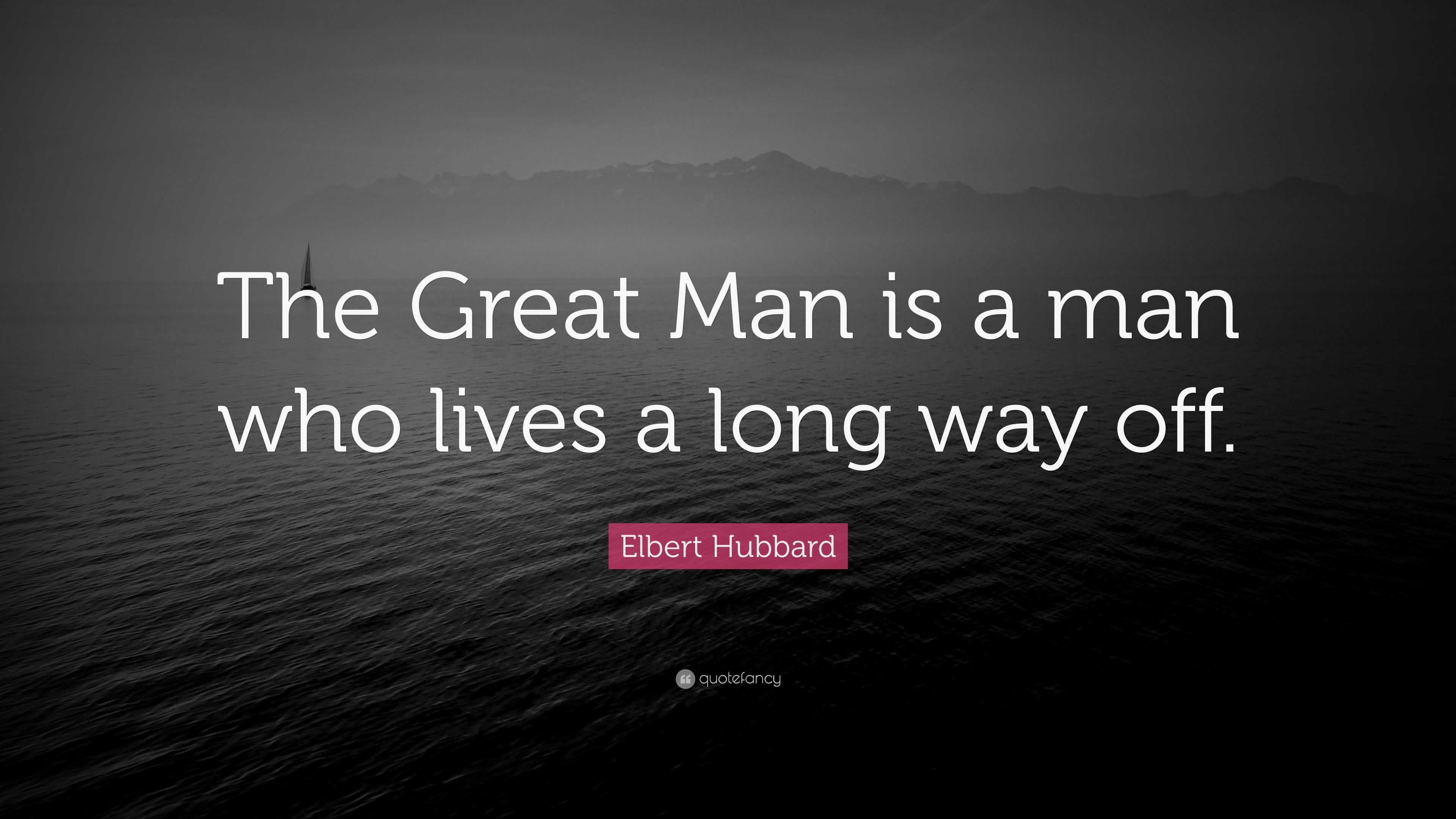 Elbert Hubbard Quote: “The Great Man is a man who lives a long way off.”