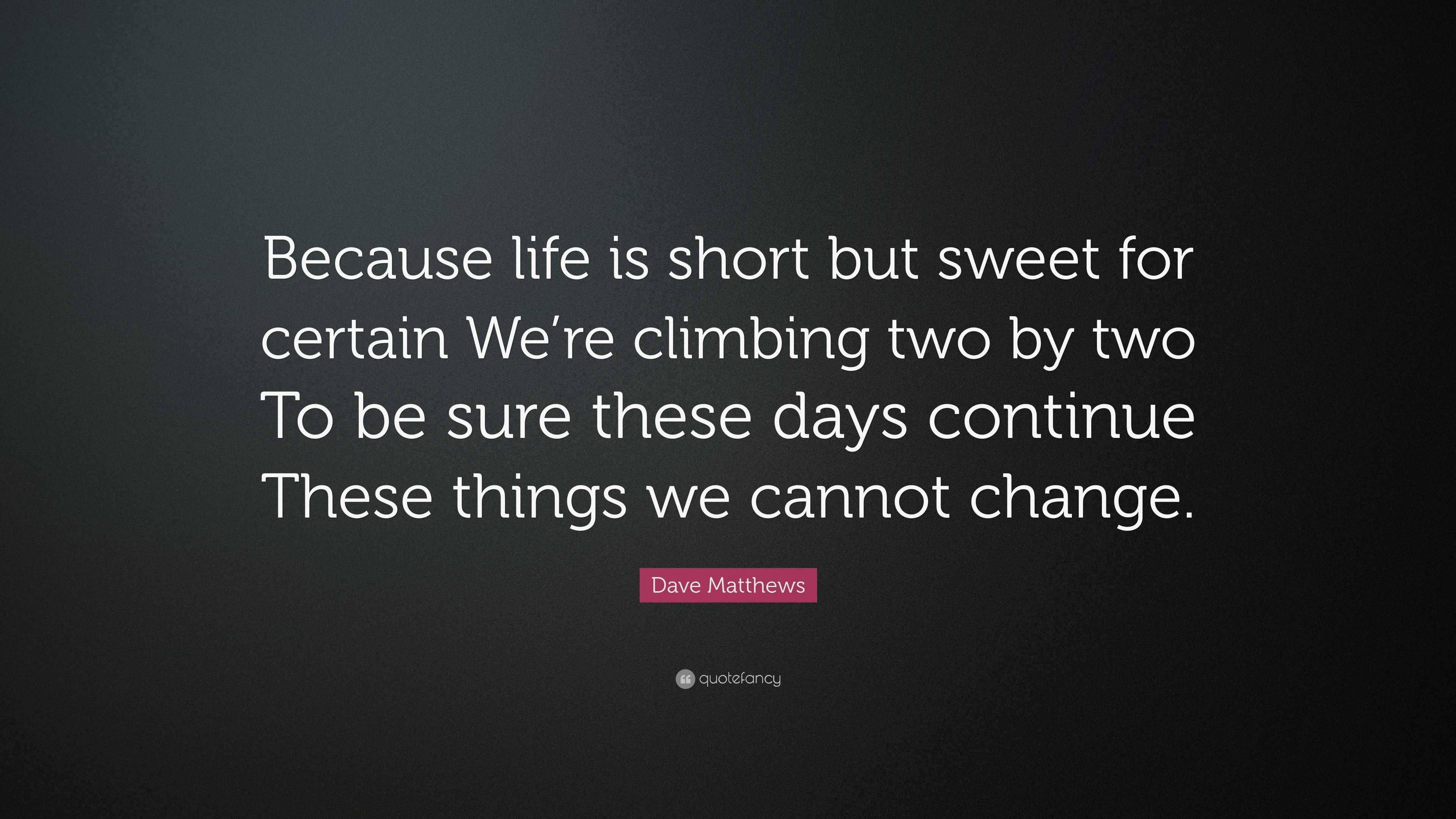 Dave Matthews Quote “Because life is short but sweet for certain We re