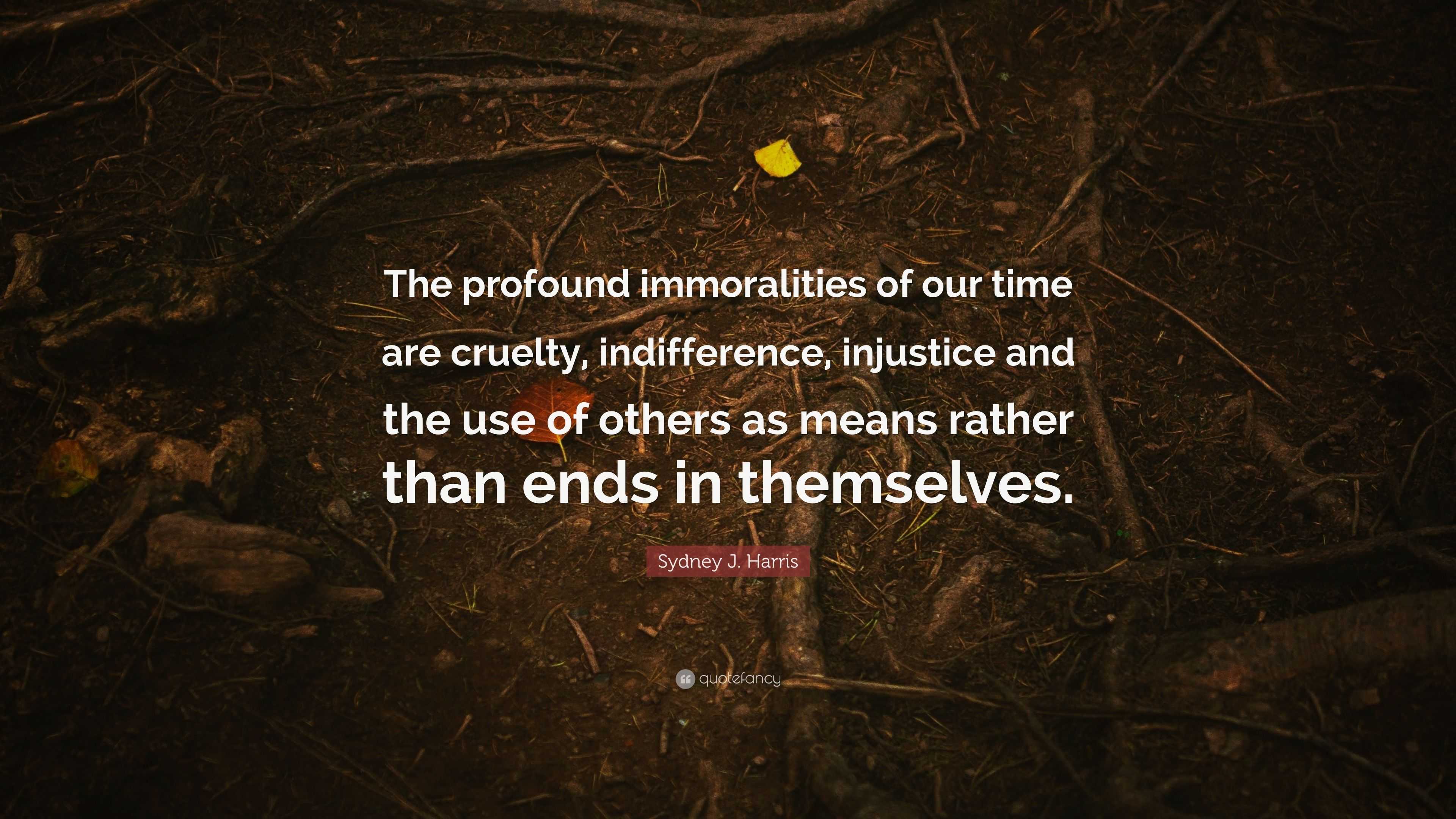 Sydney J Harris Quote “the Profound Immoralities Of Our Time Are Cruelty Indifference 