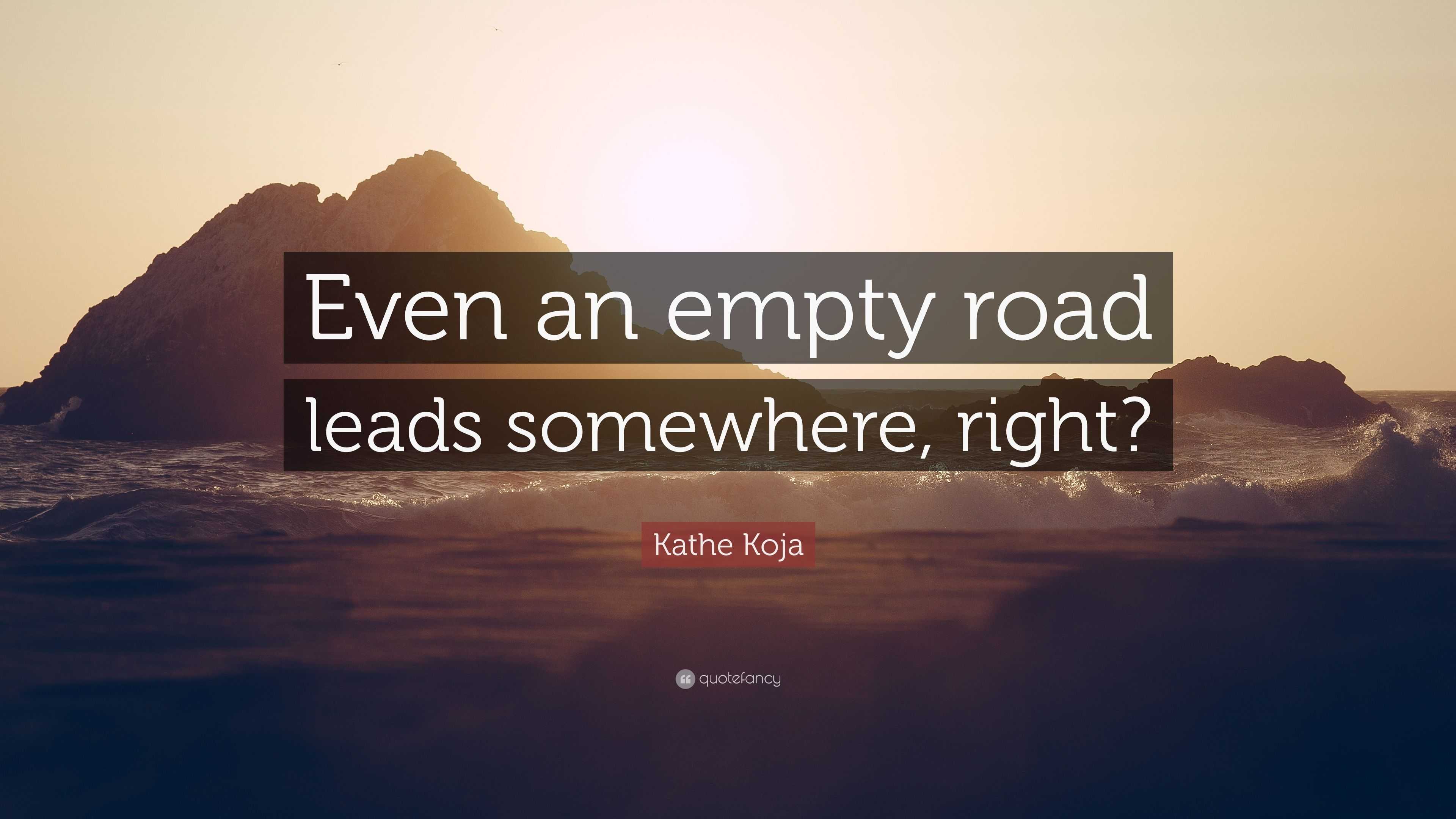 Kathe Koja Quote: “Even an empty road leads somewhere, right?”