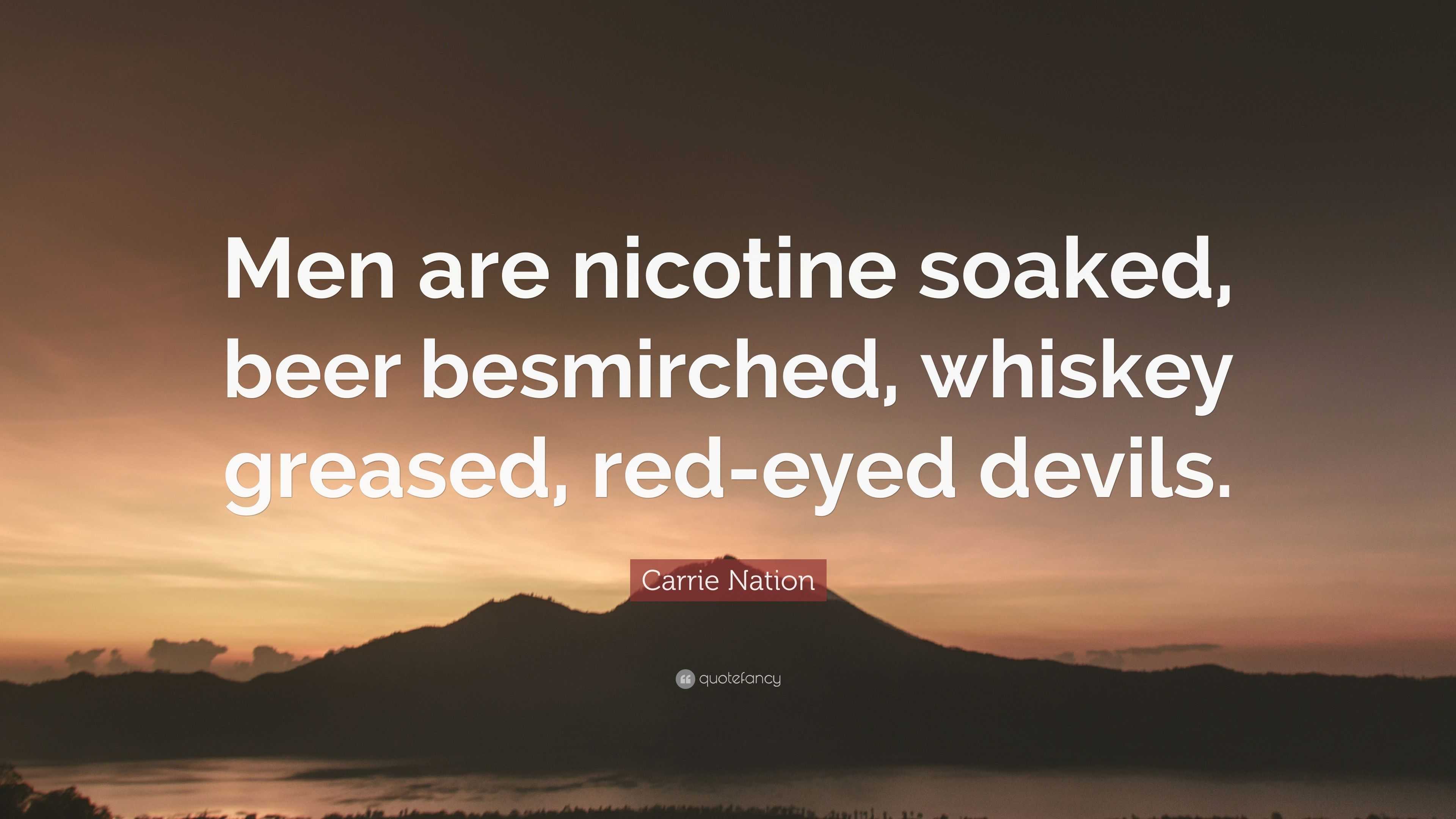 Carrie Nation Quote: “Men are nicotine soaked, beer besmirched, whiskey  greased, red-eyed devils.”