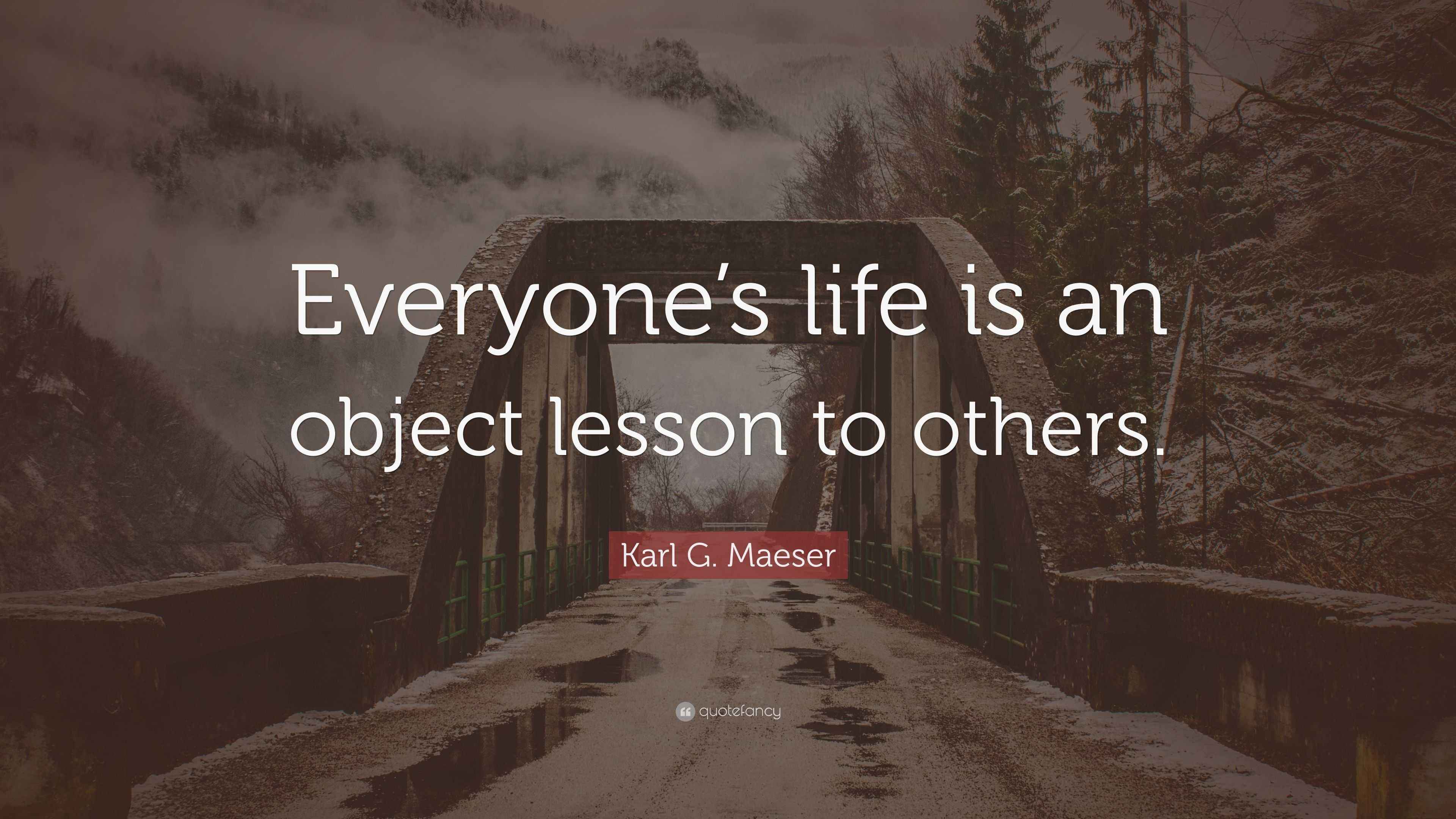 Karl G. Maeser Quote: “Everyone’s life is an object lesson to others