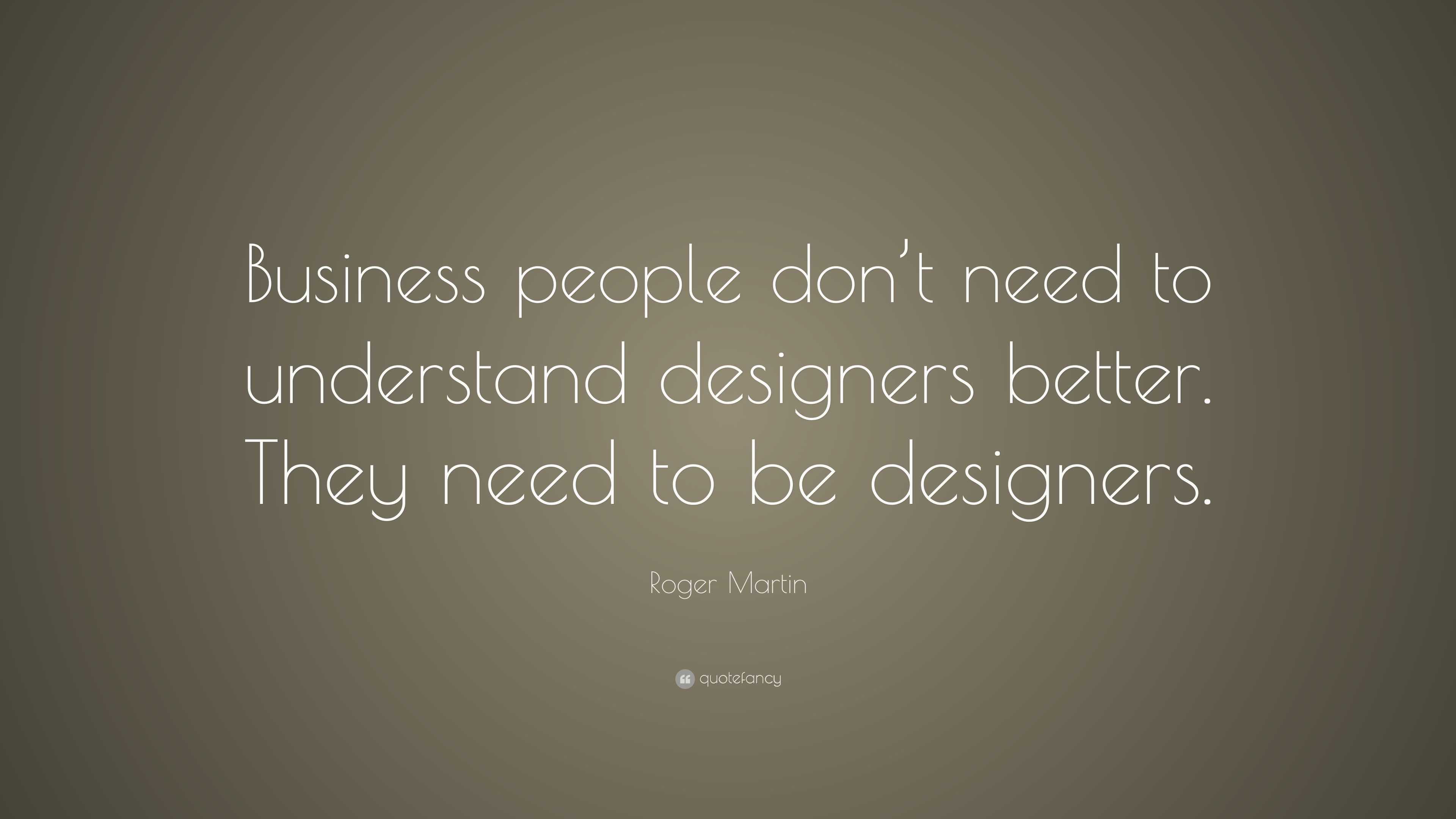 Roger Martin Quote: “Business people don’t need to understand designers ...