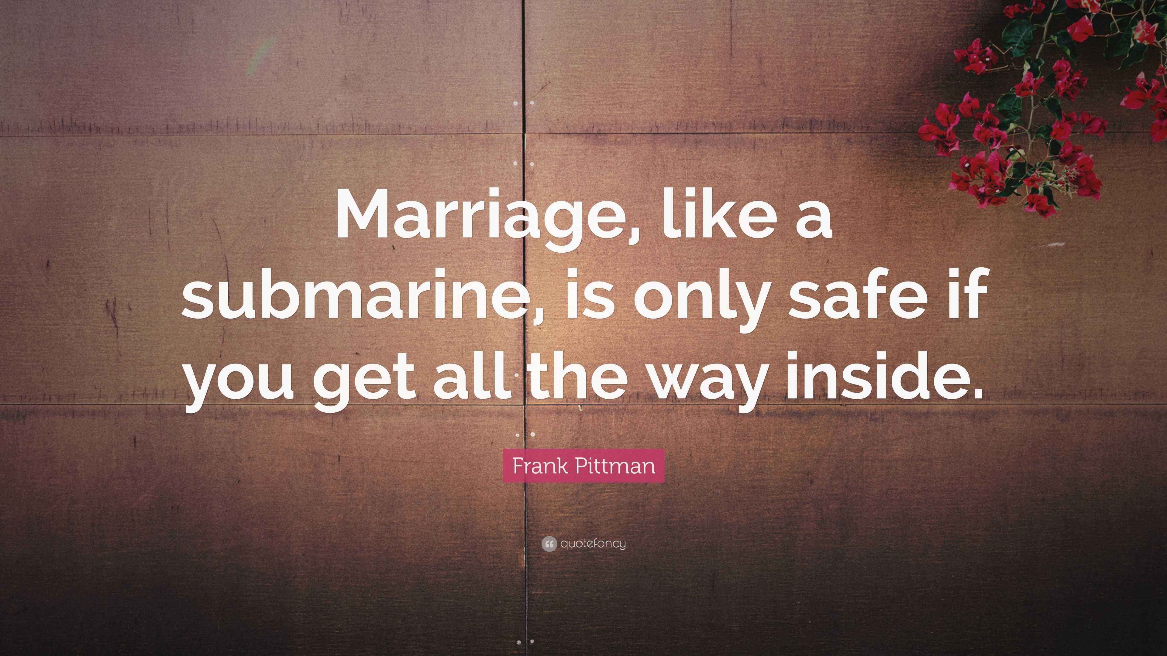 Frank Pittman Quote “Marriage, like a submarine, is only safe if you