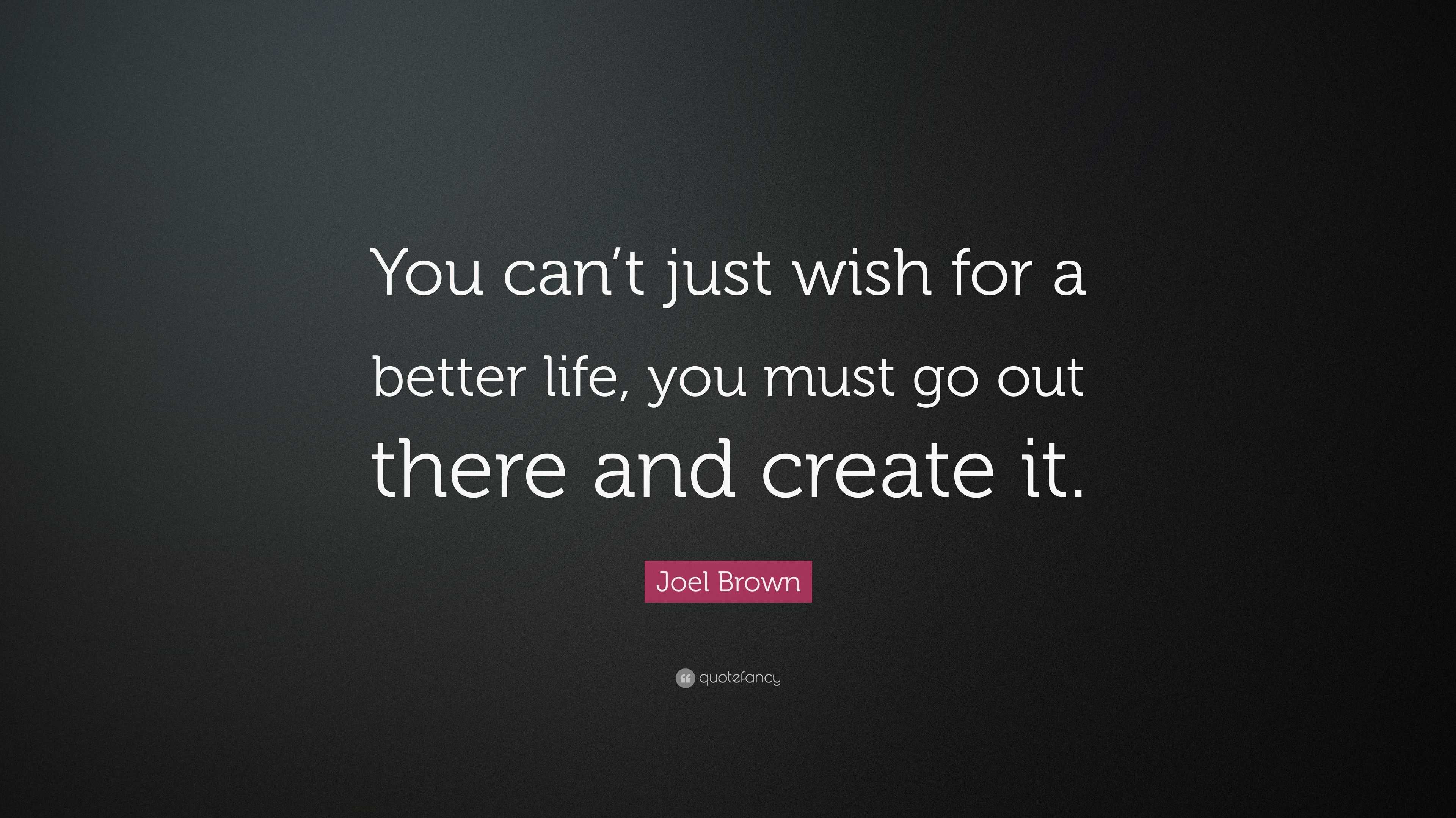 Joel Brown Quote: “You can’t just wish for a better life, you must go ...