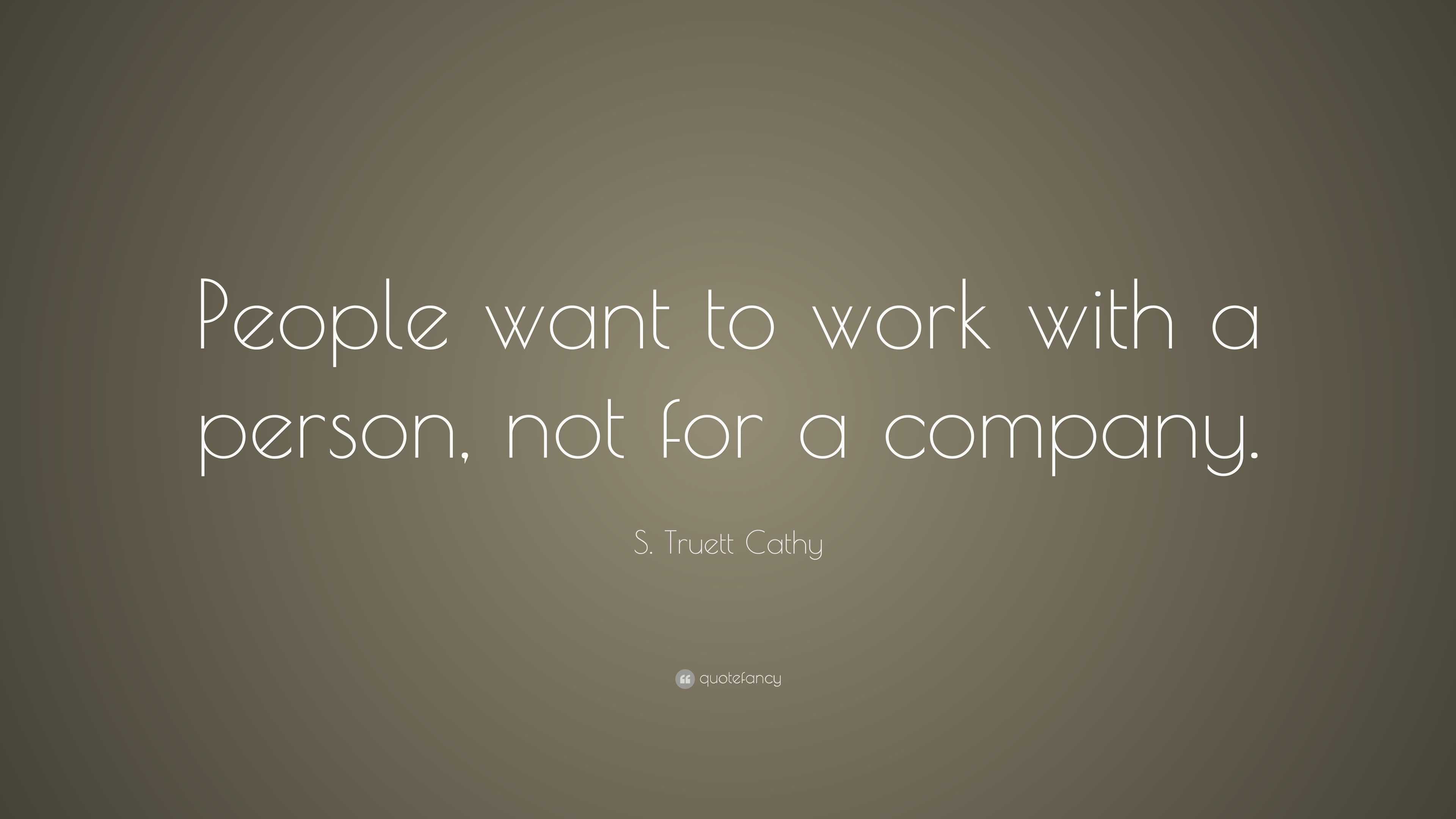 S. Truett Cathy Quote: “People want to work with a person, not for a ...