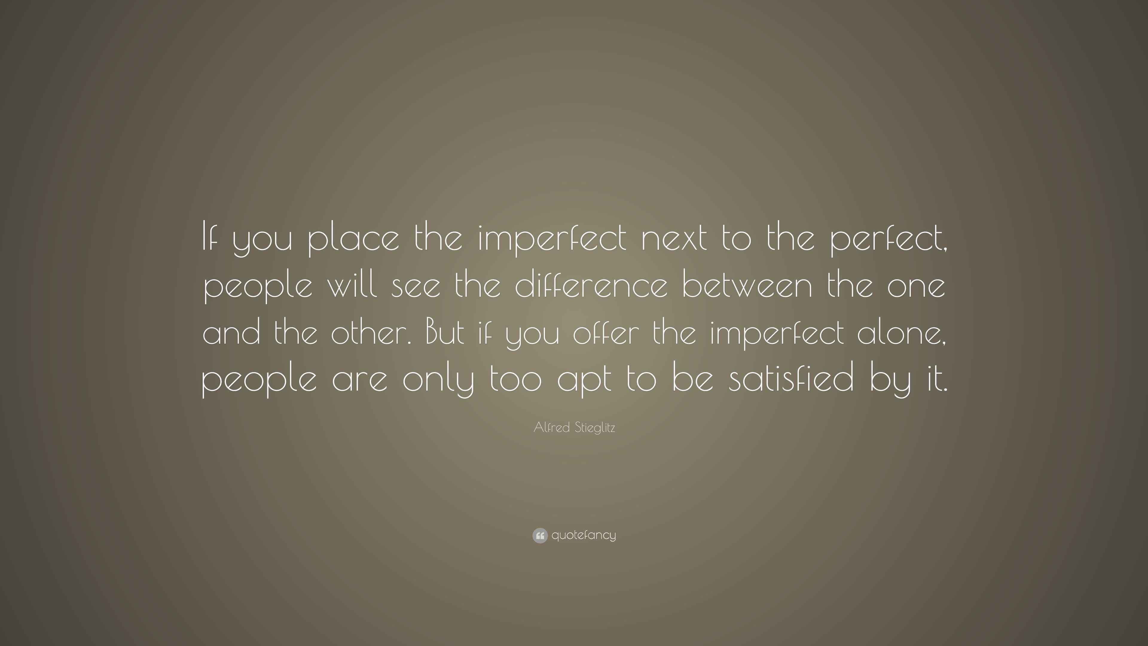 Alfred Stieglitz Quote “If you place the imperfect next to the perfect, people will see the