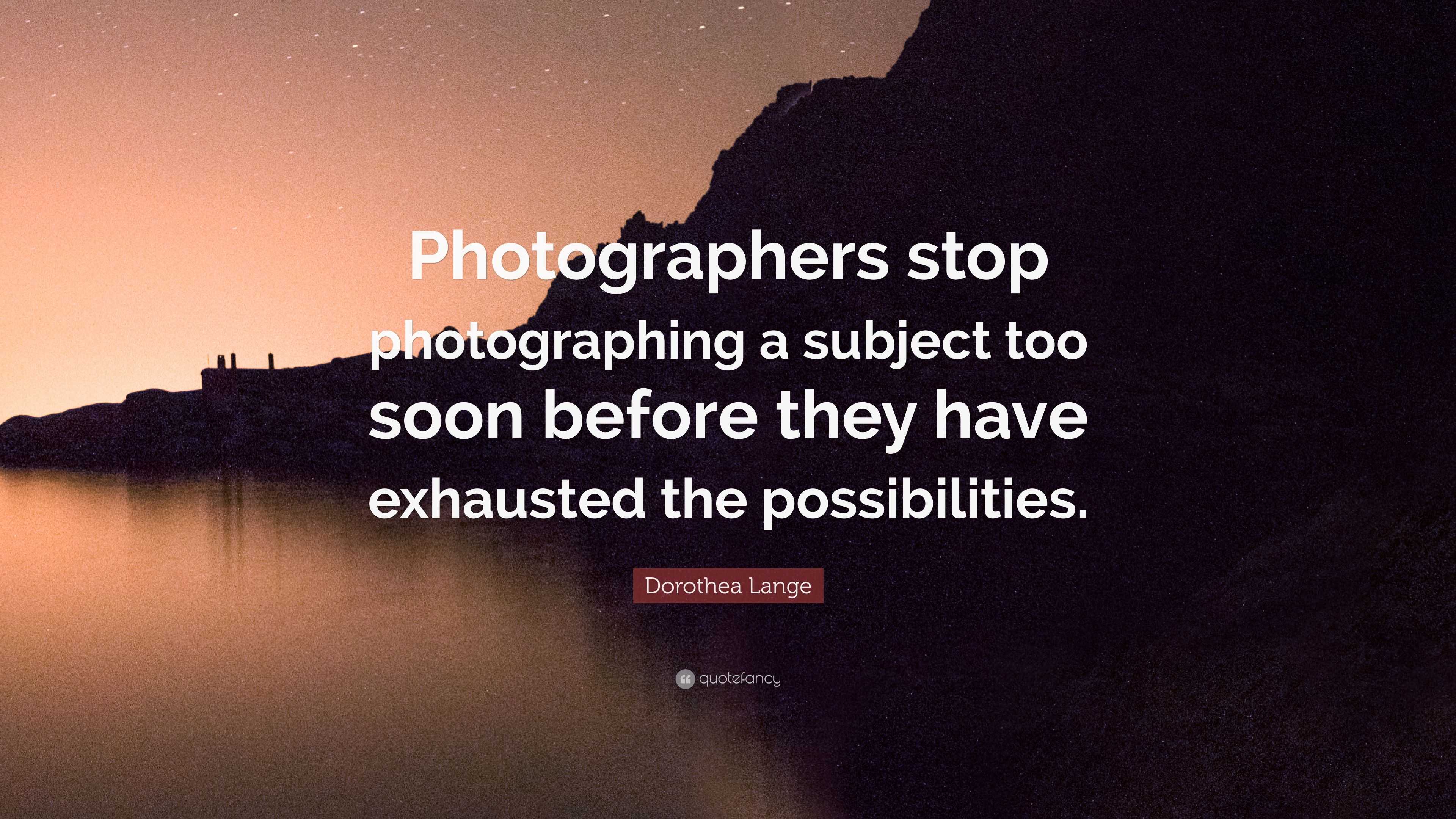 Dorothea Lange Quote: “Photographers stop photographing a subject too ...