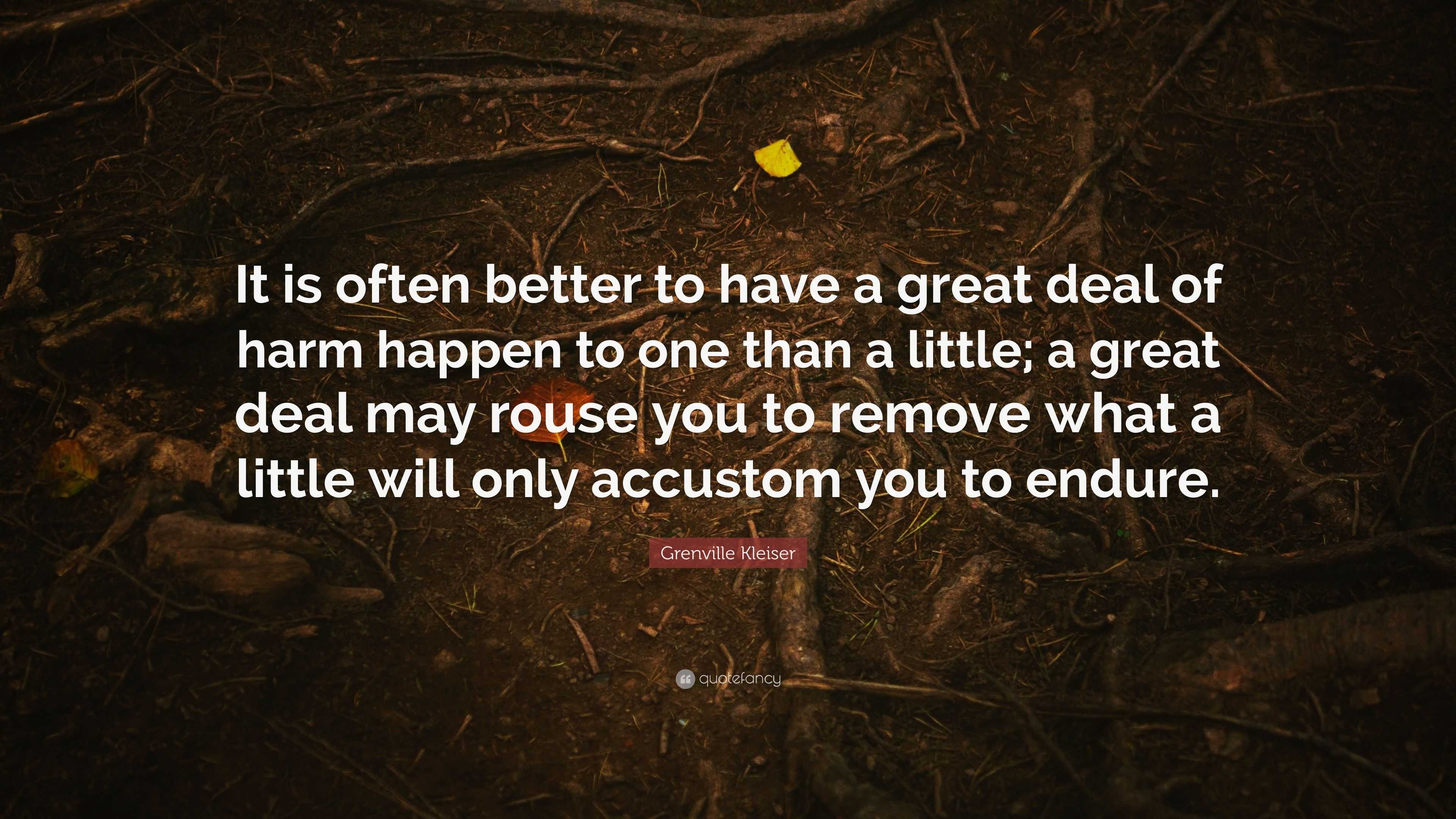 Grenville Kleiser Quote: “It is often better to have a great deal of harm  happen to one than a little; a great deal may rouse you to remove what a”