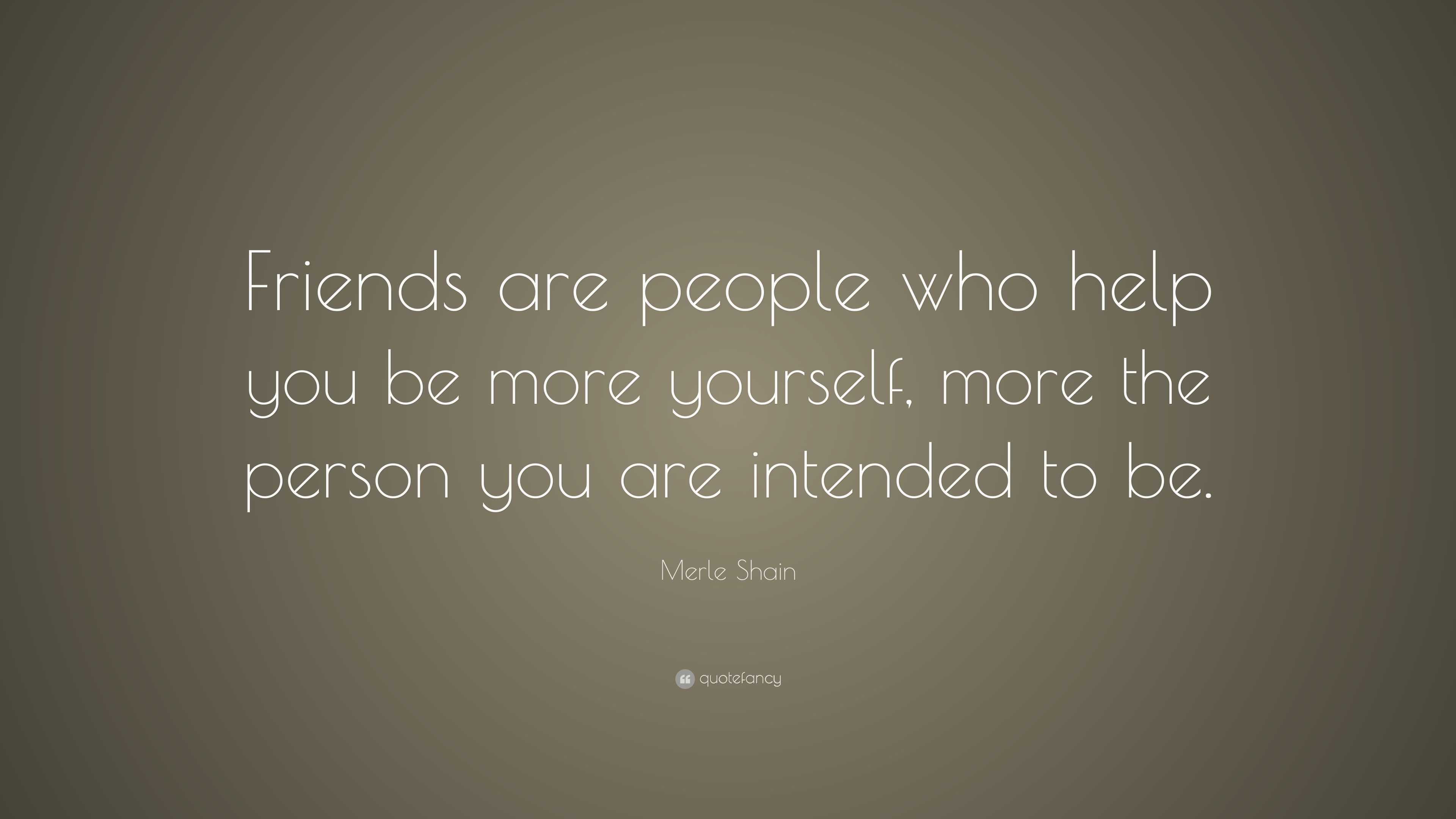 Merle Shain Quote: “Friends are people who help you be more yourself ...