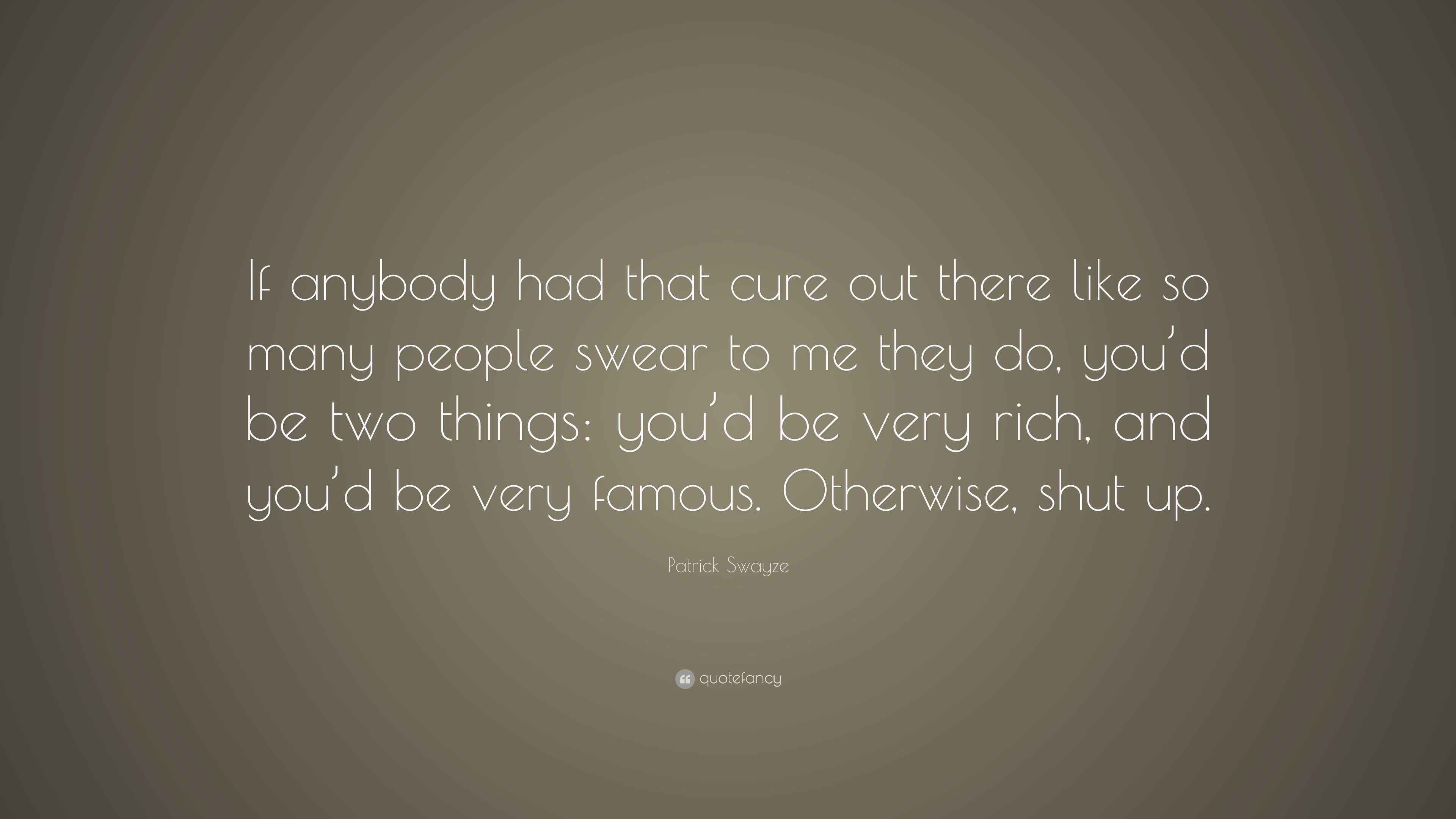 Patrick Swayze Quote “If anybody had that cure out there like so many