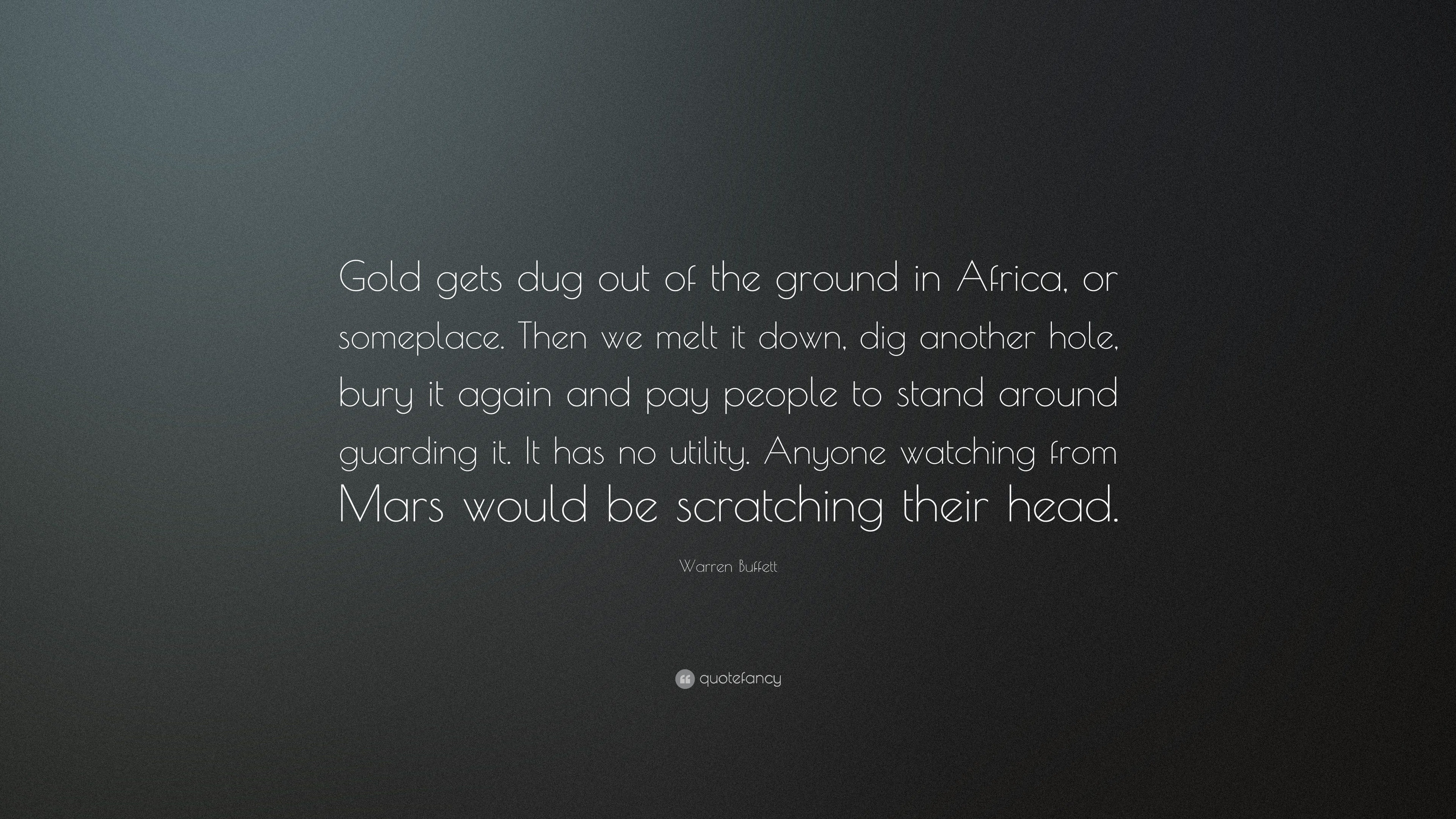 Warren Buffett Quote: "Gold gets dug out of the ground in Africa, or someplace. Then we melt it ...