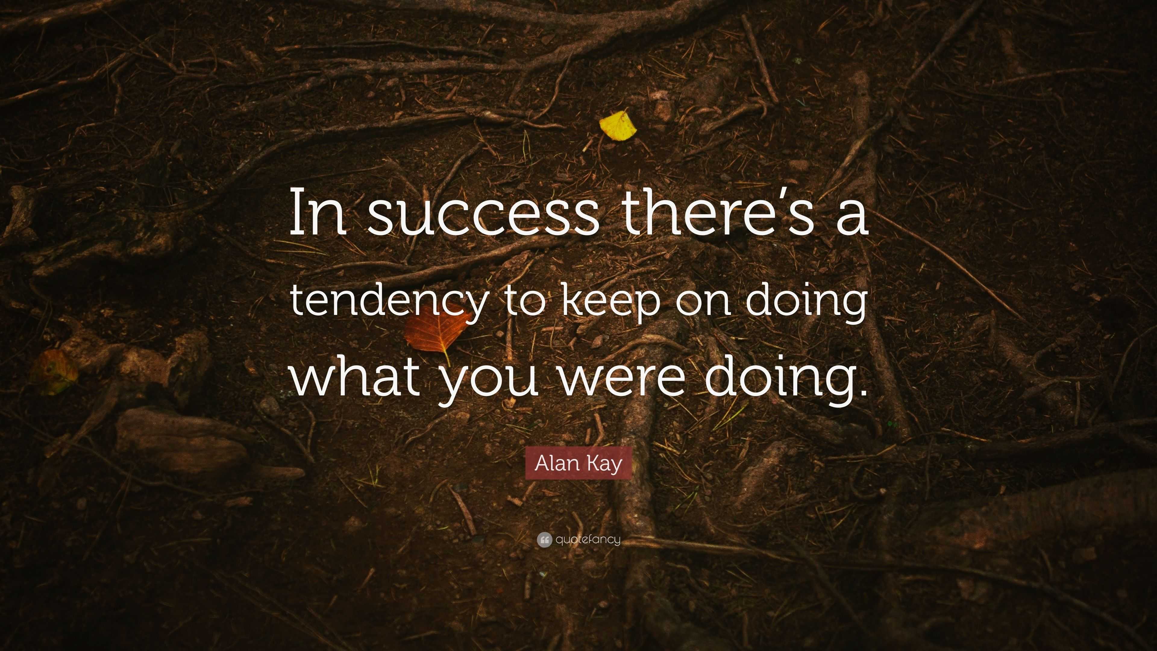 Alan Kay Quote: “In success there’s a tendency to keep on doing what ...