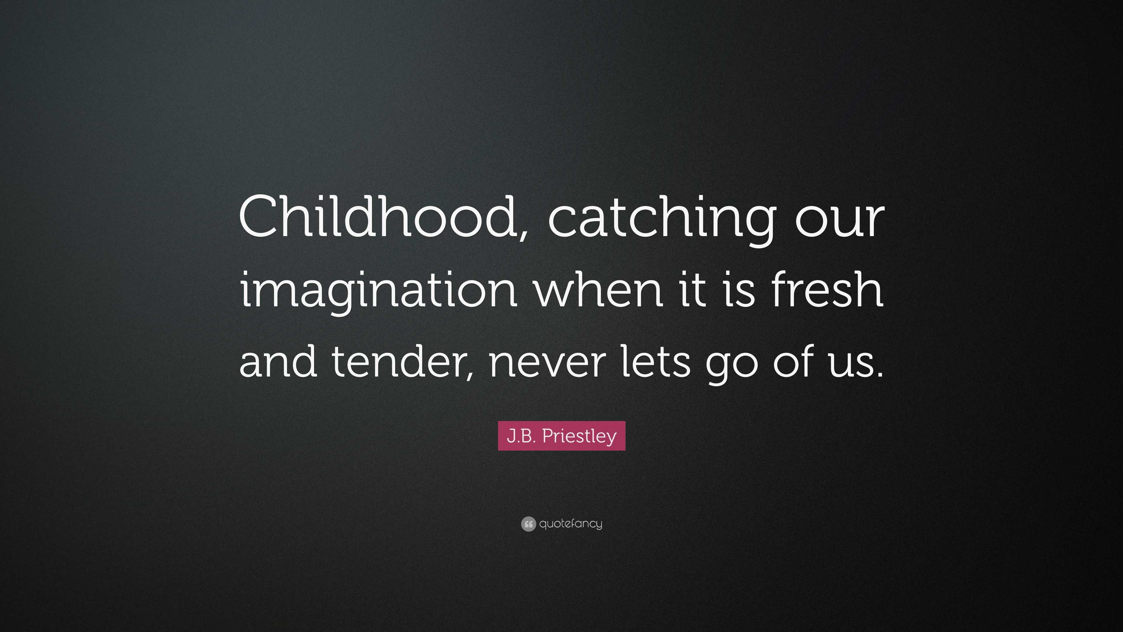 J.B. Priestley Quote: "Childhood, catching our imagination ...