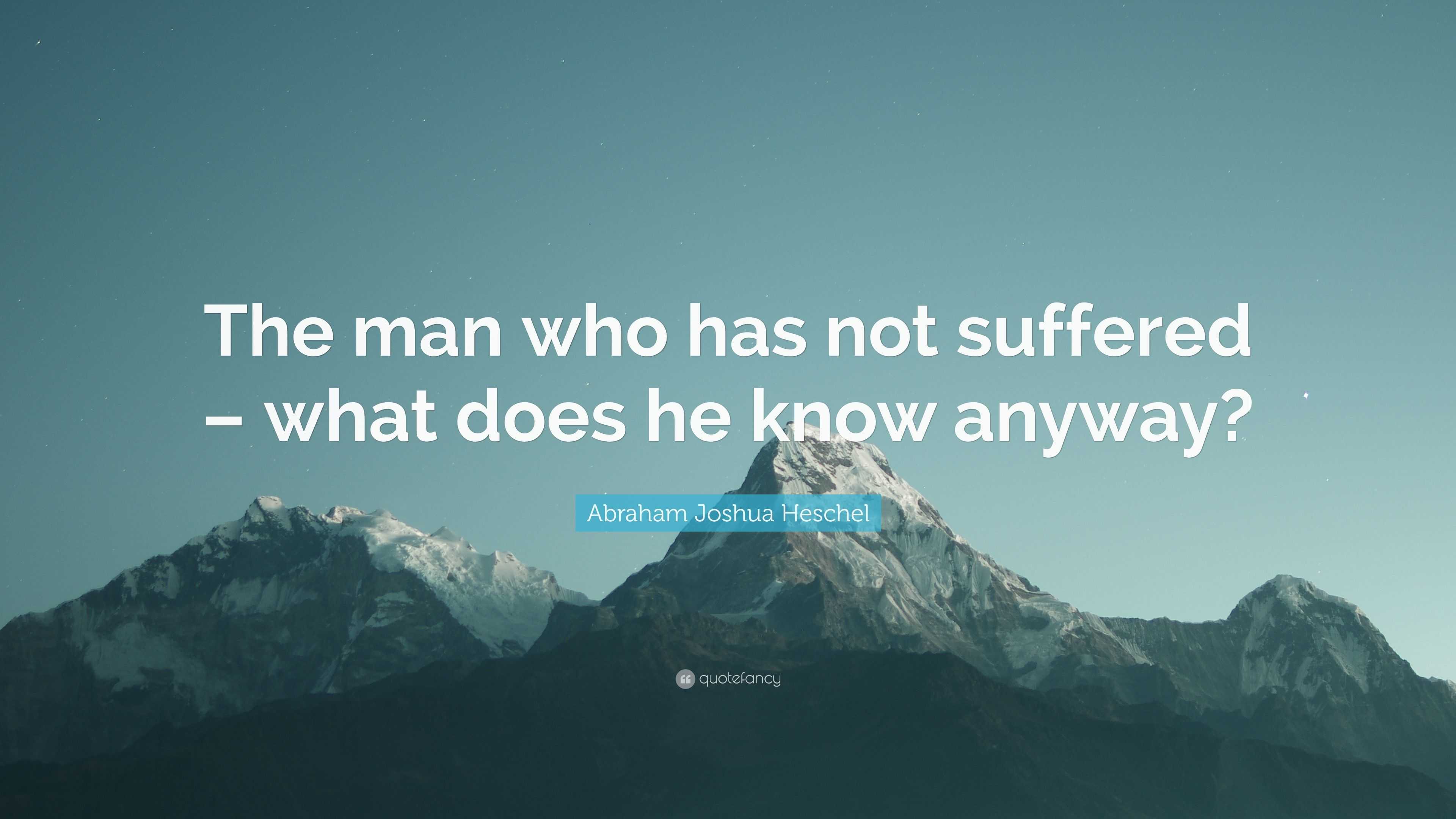 Abraham Joshua Heschel Quote: “The man who has not suffered – what does ...