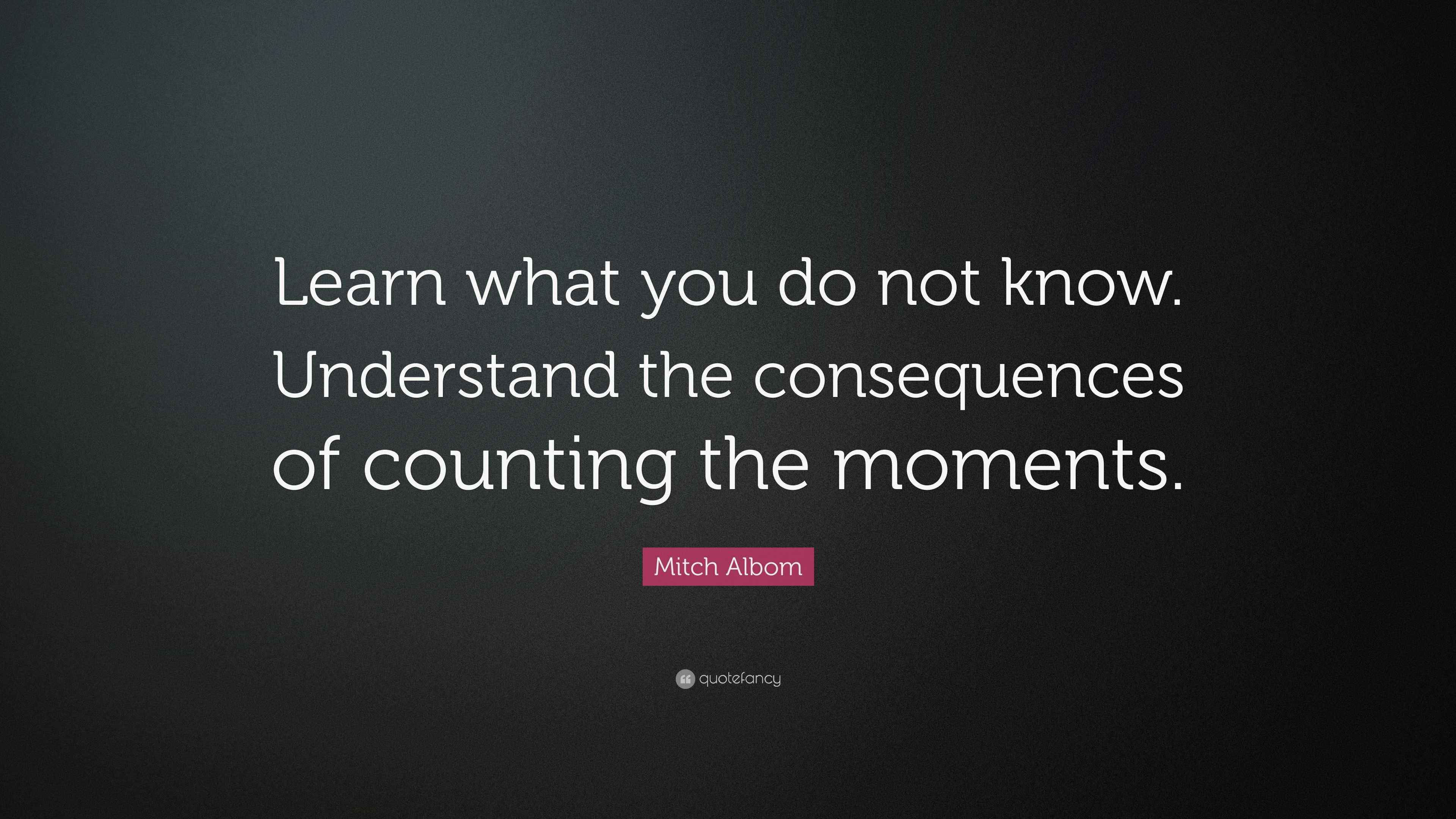 Mitch Albom Quote “Learn what you do not know. Understand the