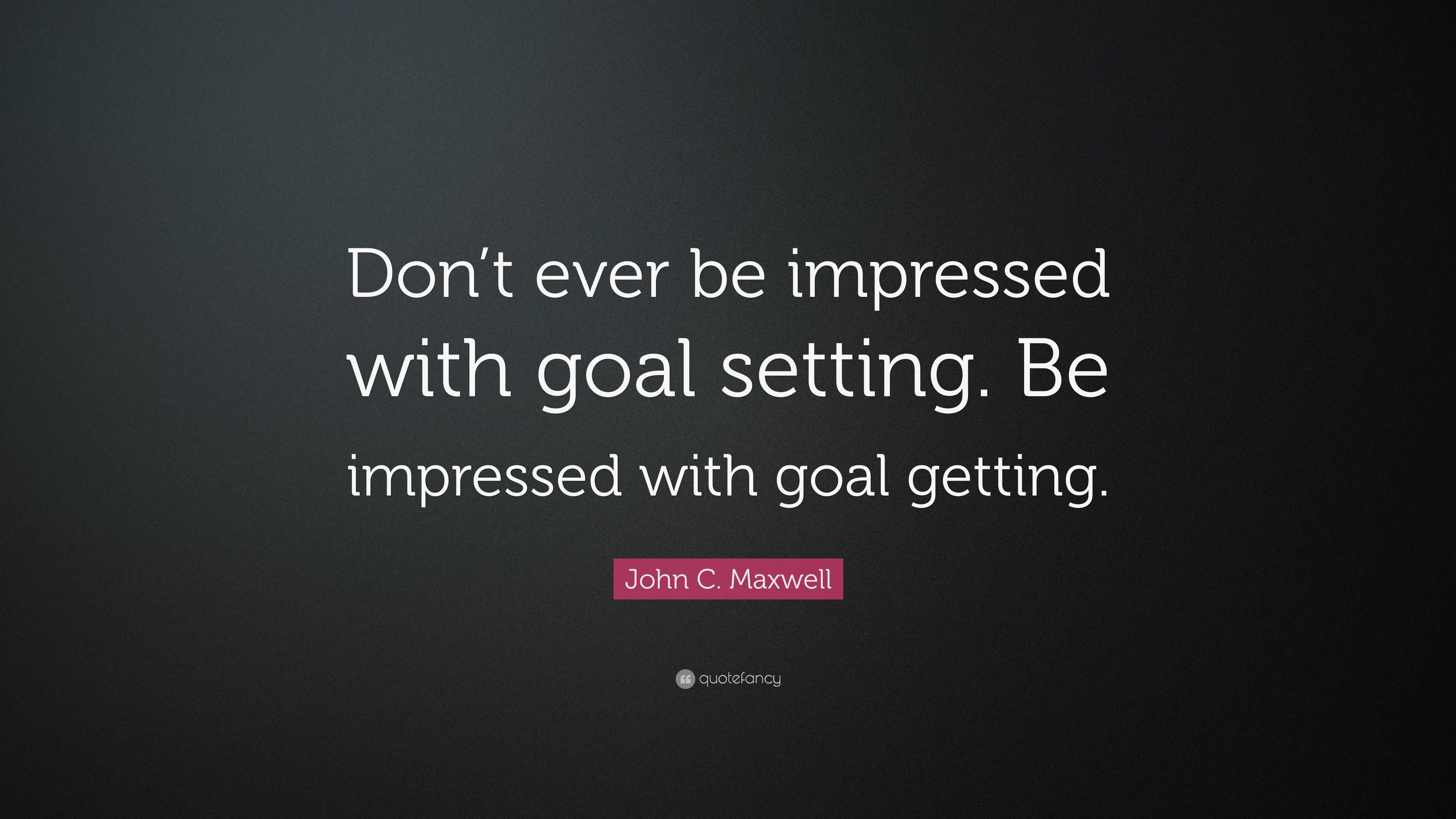 John C. Maxwell Quote: “Don’t ever be impressed with goal setting. Be ...