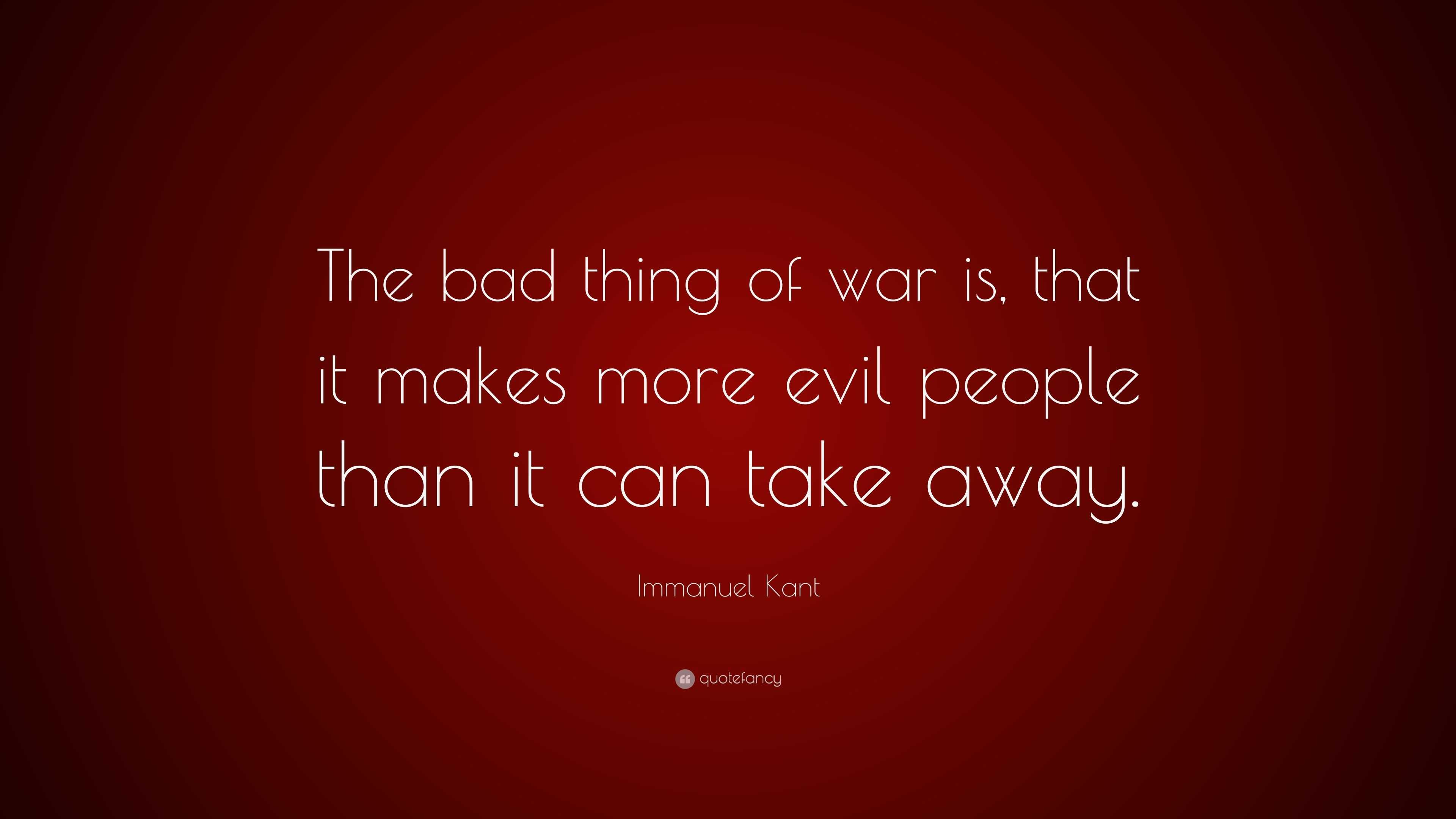 Immanuel Kant Quote: “The bad thing of war is, that it makes more evil ...