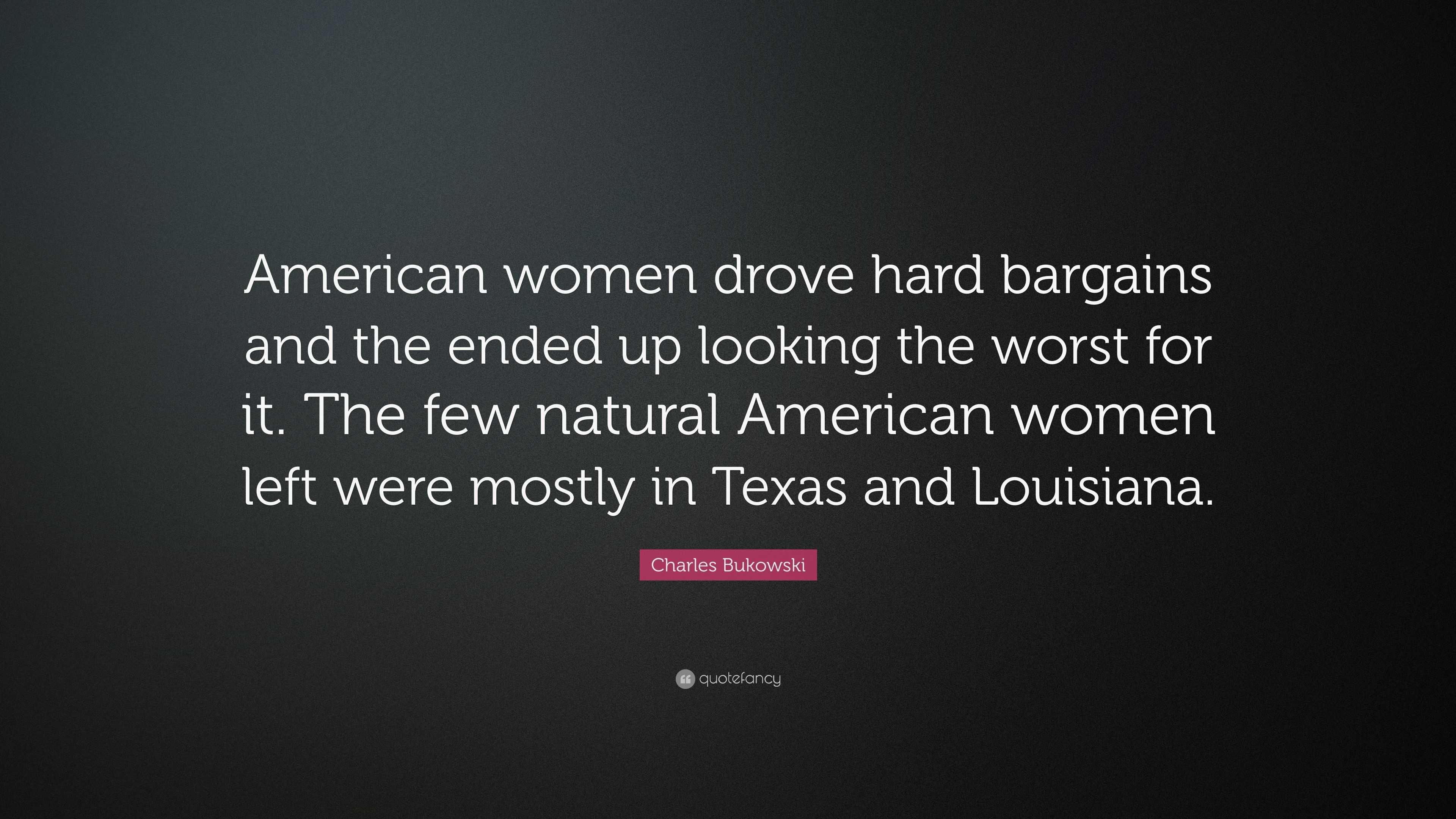 Charles Bukowski Quote: “American women drove hard bargains and the ended  up looking the worst for it. The few natural American women left were m”