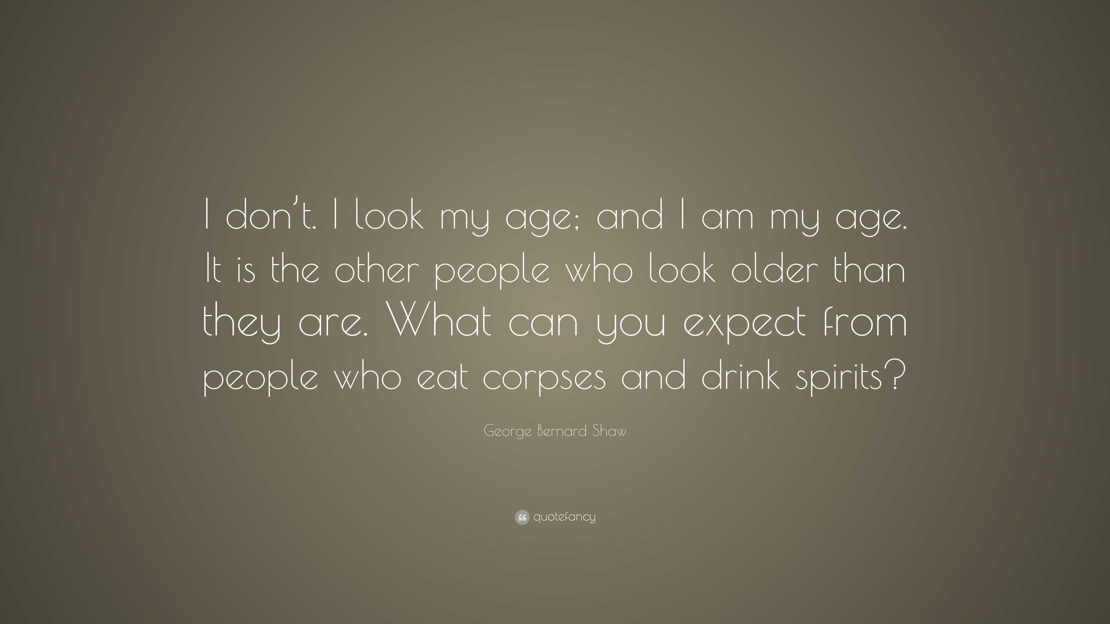 George Bernard Shaw Quote: “I Don't. I Look My Age; And I Am My Age. It Is The Other People Who Look Older Than They Are. What Can You Expect From P...”