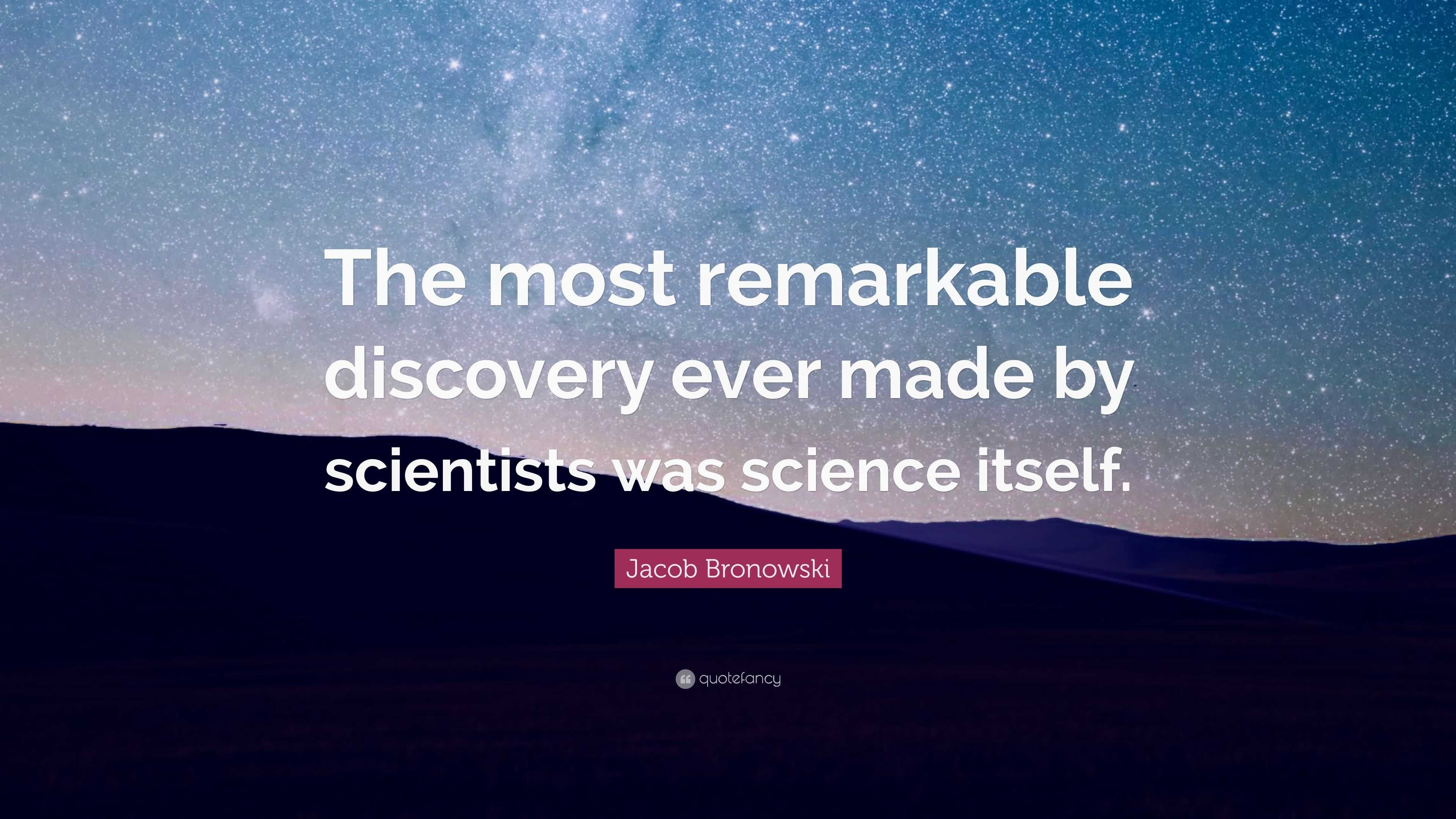 Jacob Bronowski Quote: “The most remarkable discovery ever made by ...