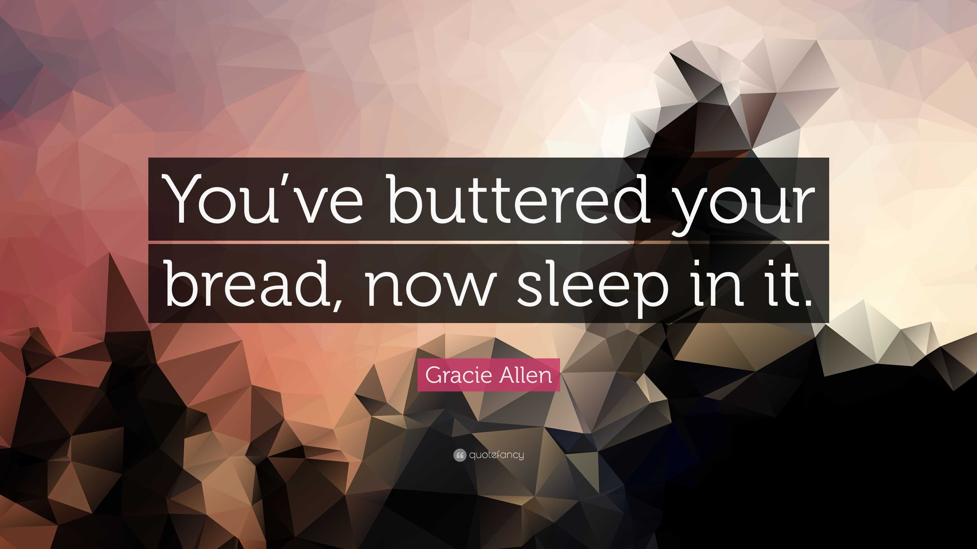 Gracie Allen Quote: “You’ve buttered your bread, now sleep in it.”