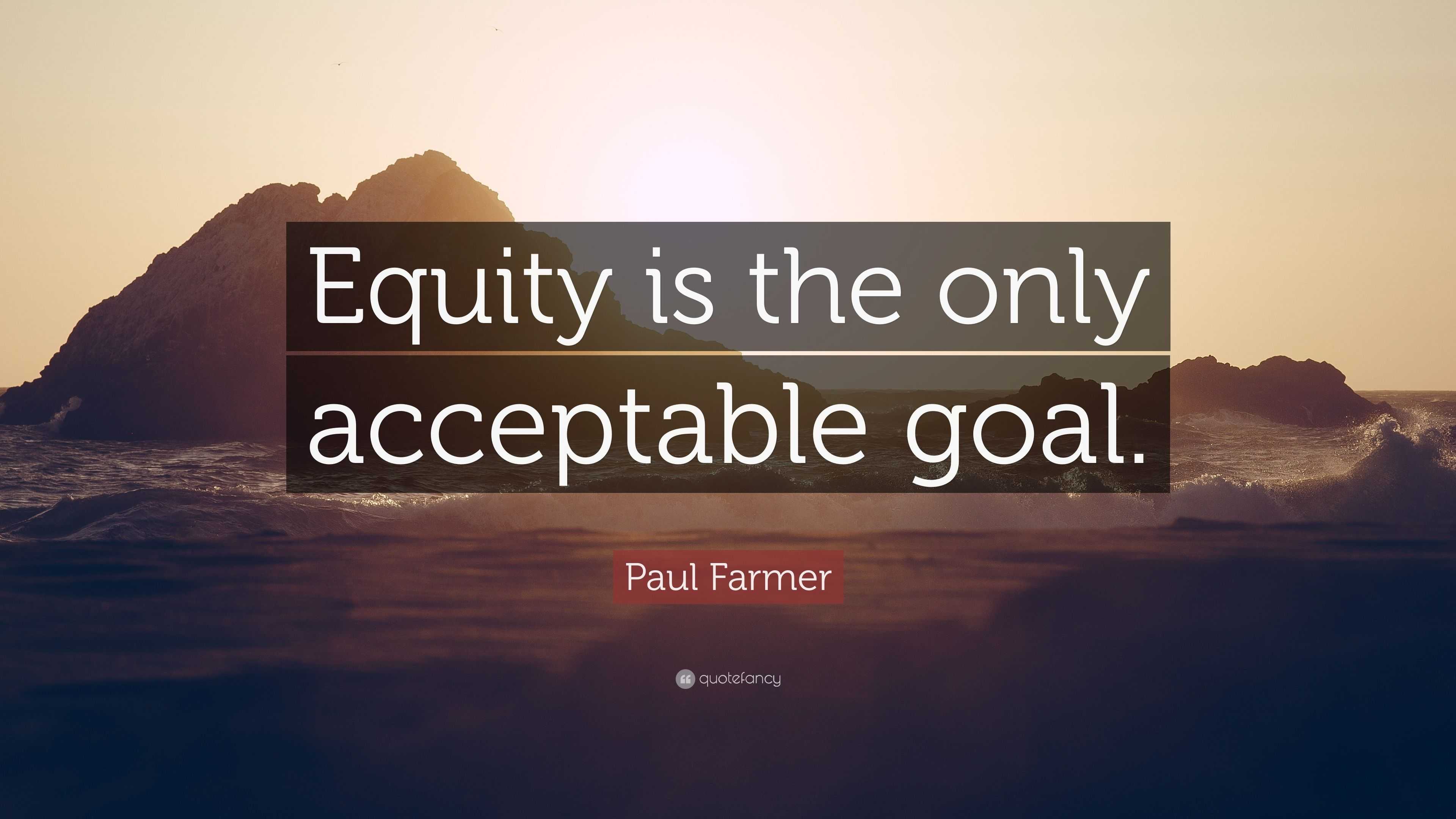 Paul Farmer Quote: "Equity is the only acceptable goal."