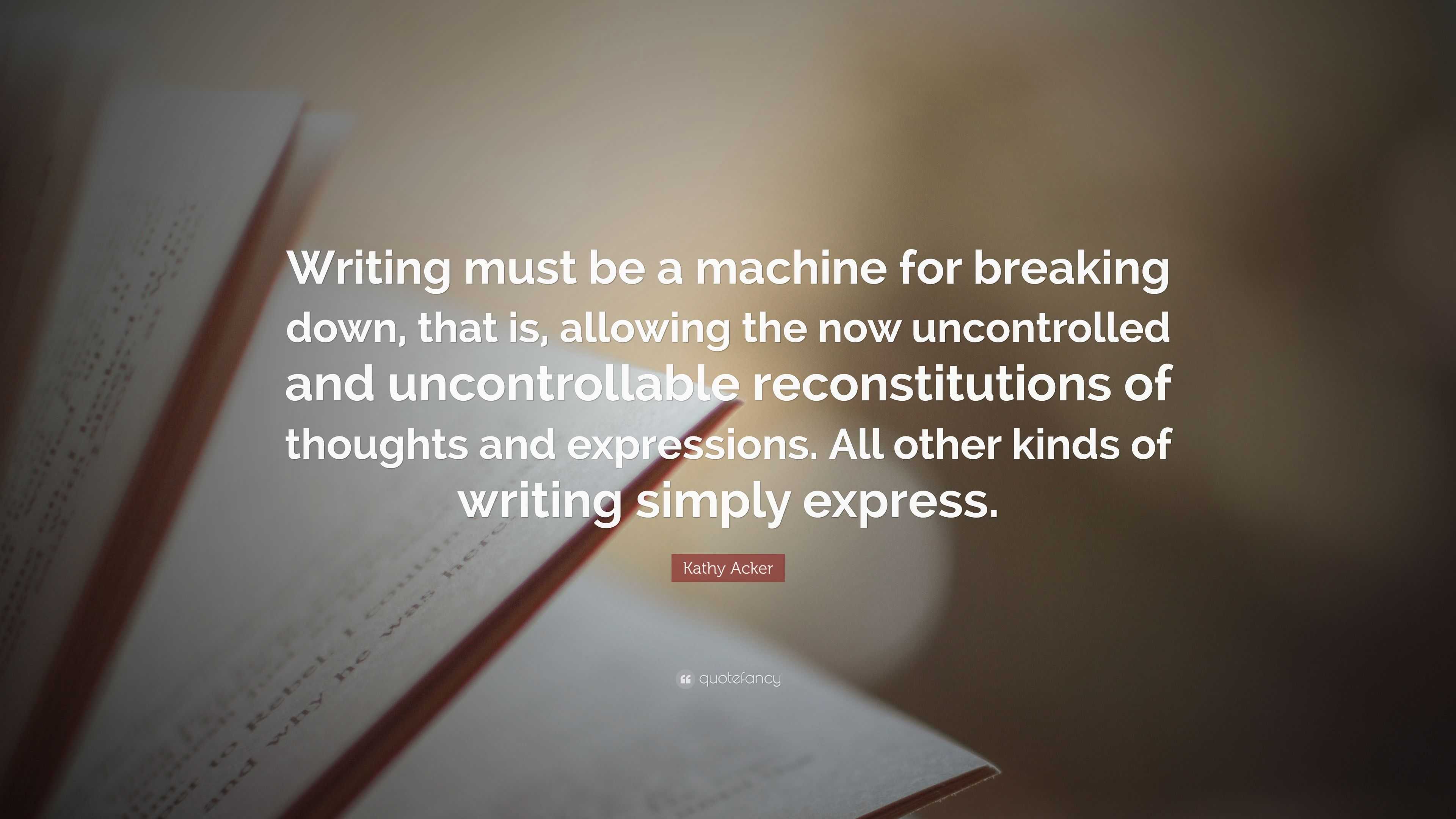 Kathy Acker Quote: “Writing must be a machine for breaking down, that ...