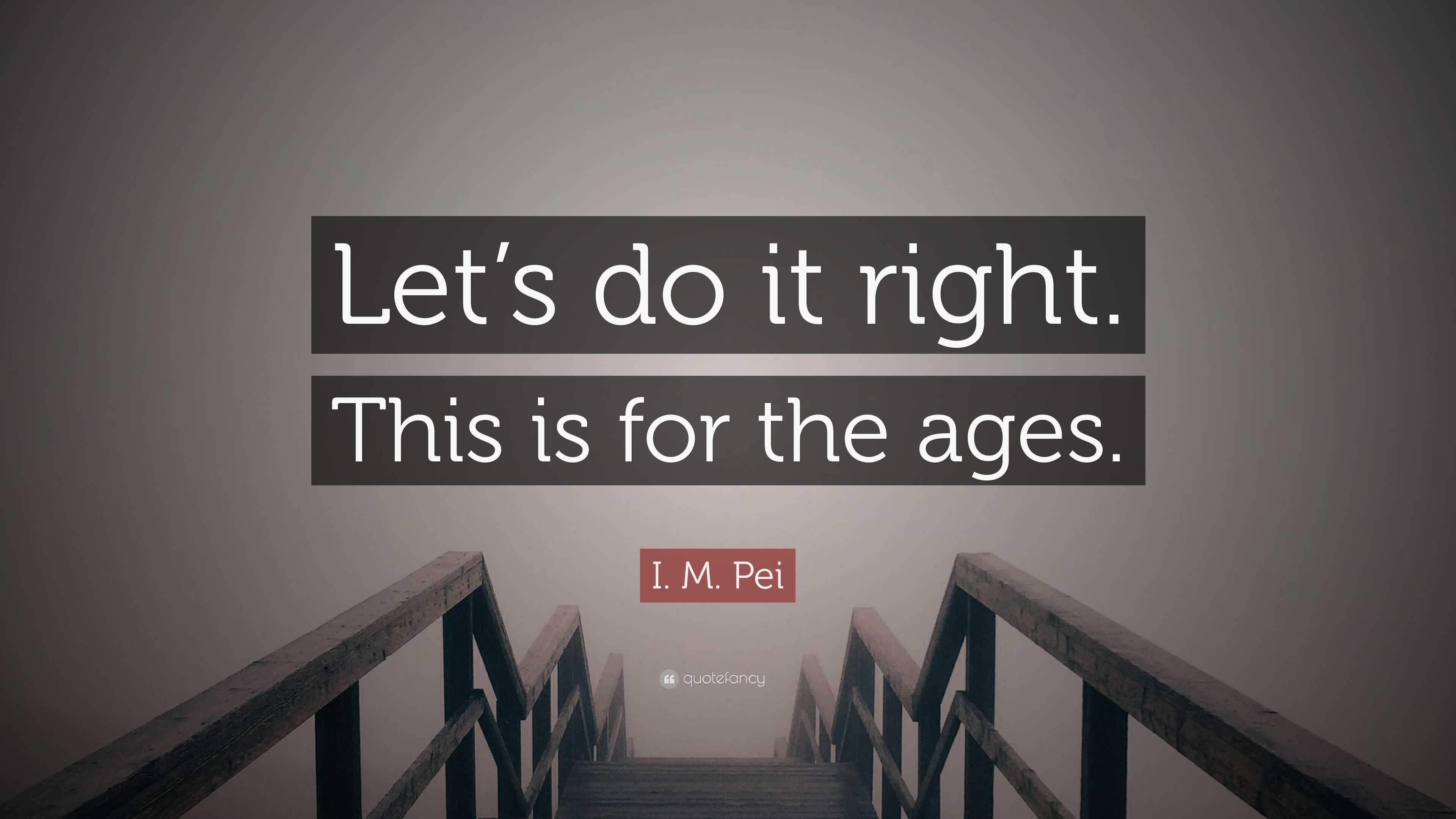 I. M. Pei Quote “Let’s do it right. This is for the ages.”