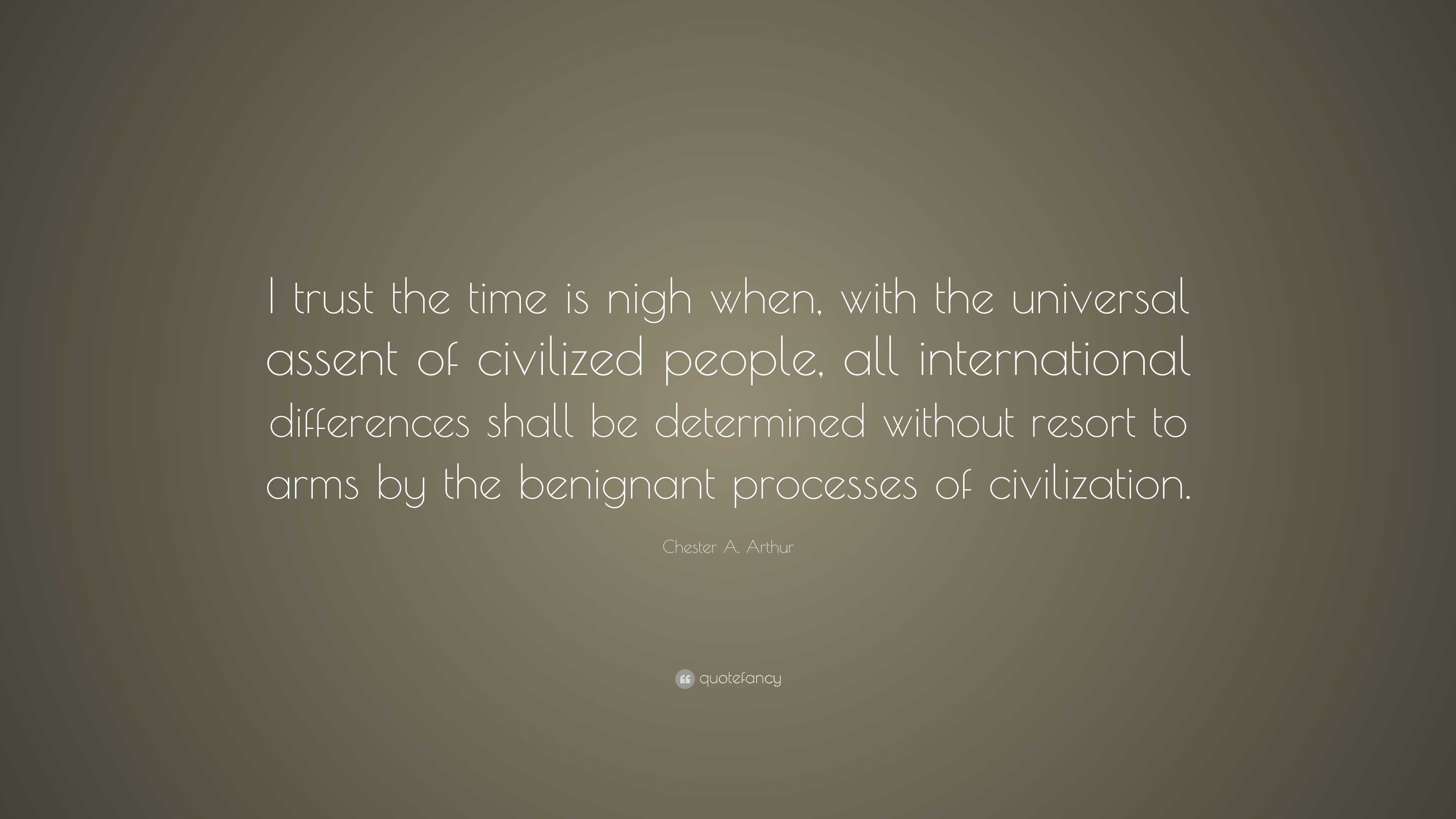 Chester A. Arthur Quote: "I trust the time is nigh when, with the universal assent of civilized ...