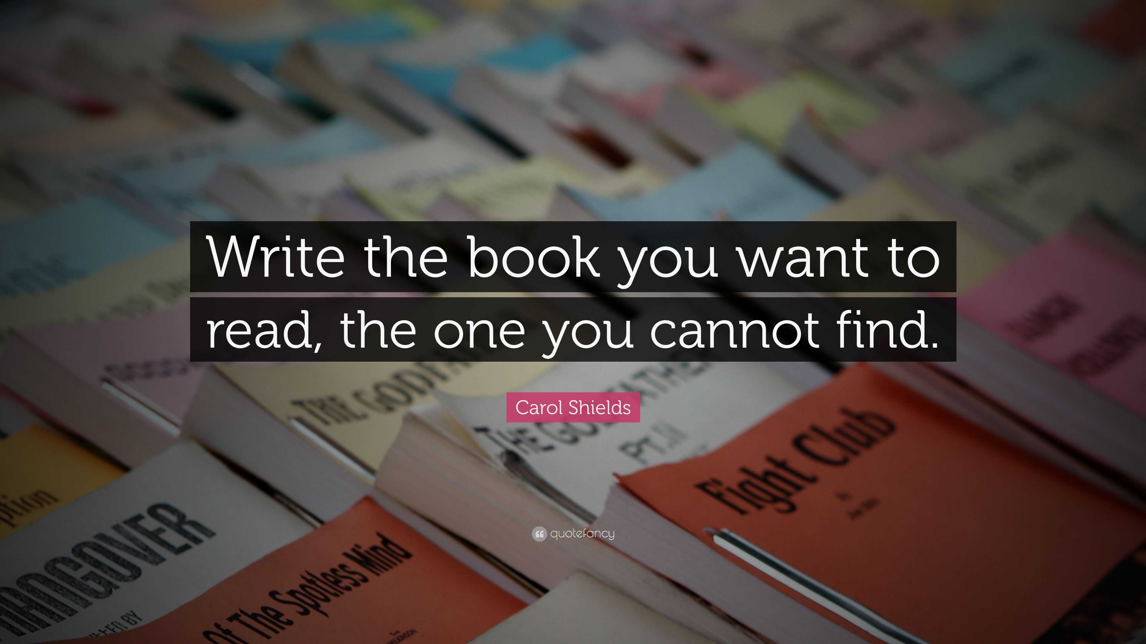 Carol Shields Quote: “Write the book you want to read, the one you ...