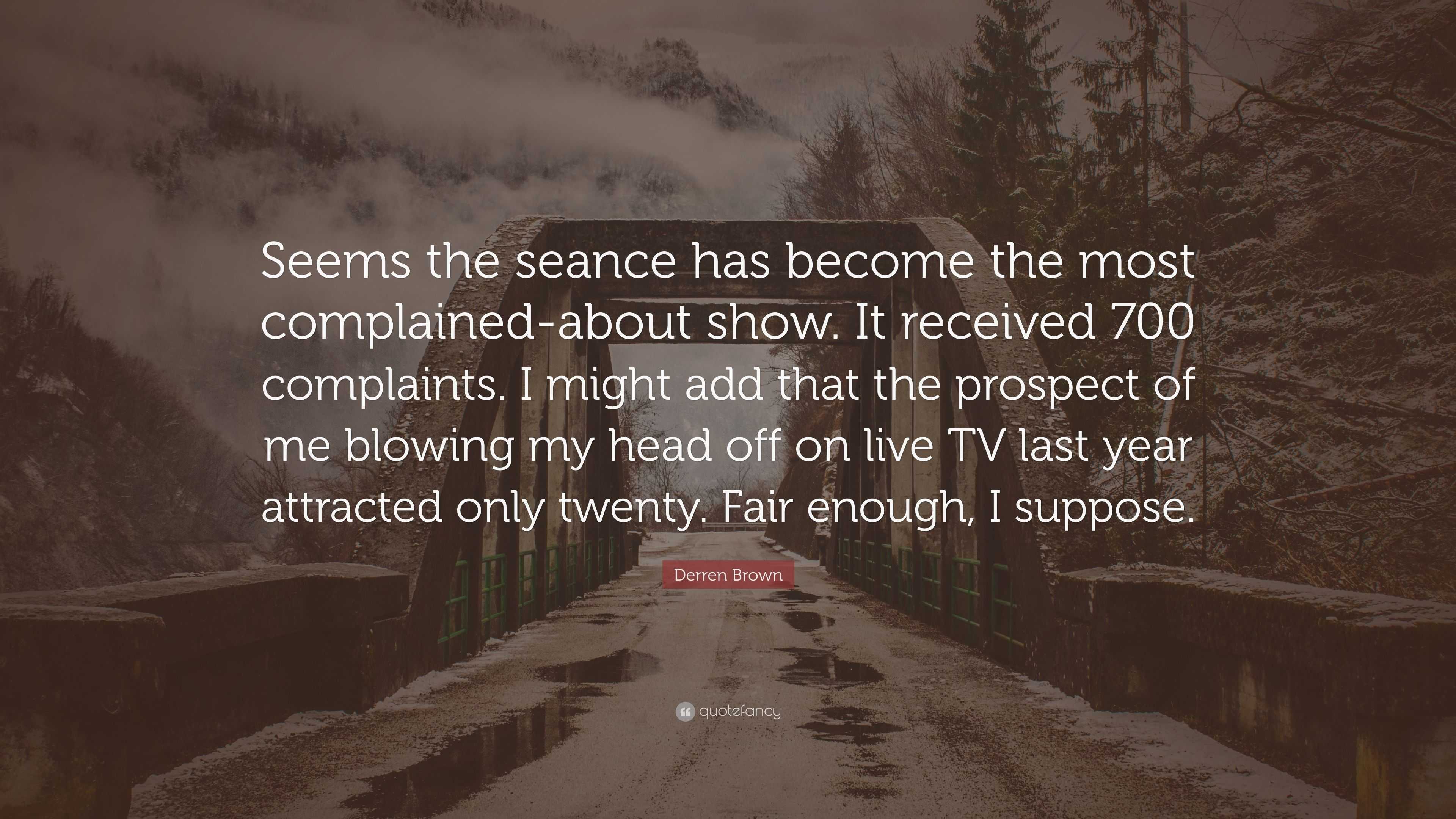 Derren Brown Quote: “Seems the seance has become the most complained-about  show. It received 700 complaints. I might add that the prospect of...”