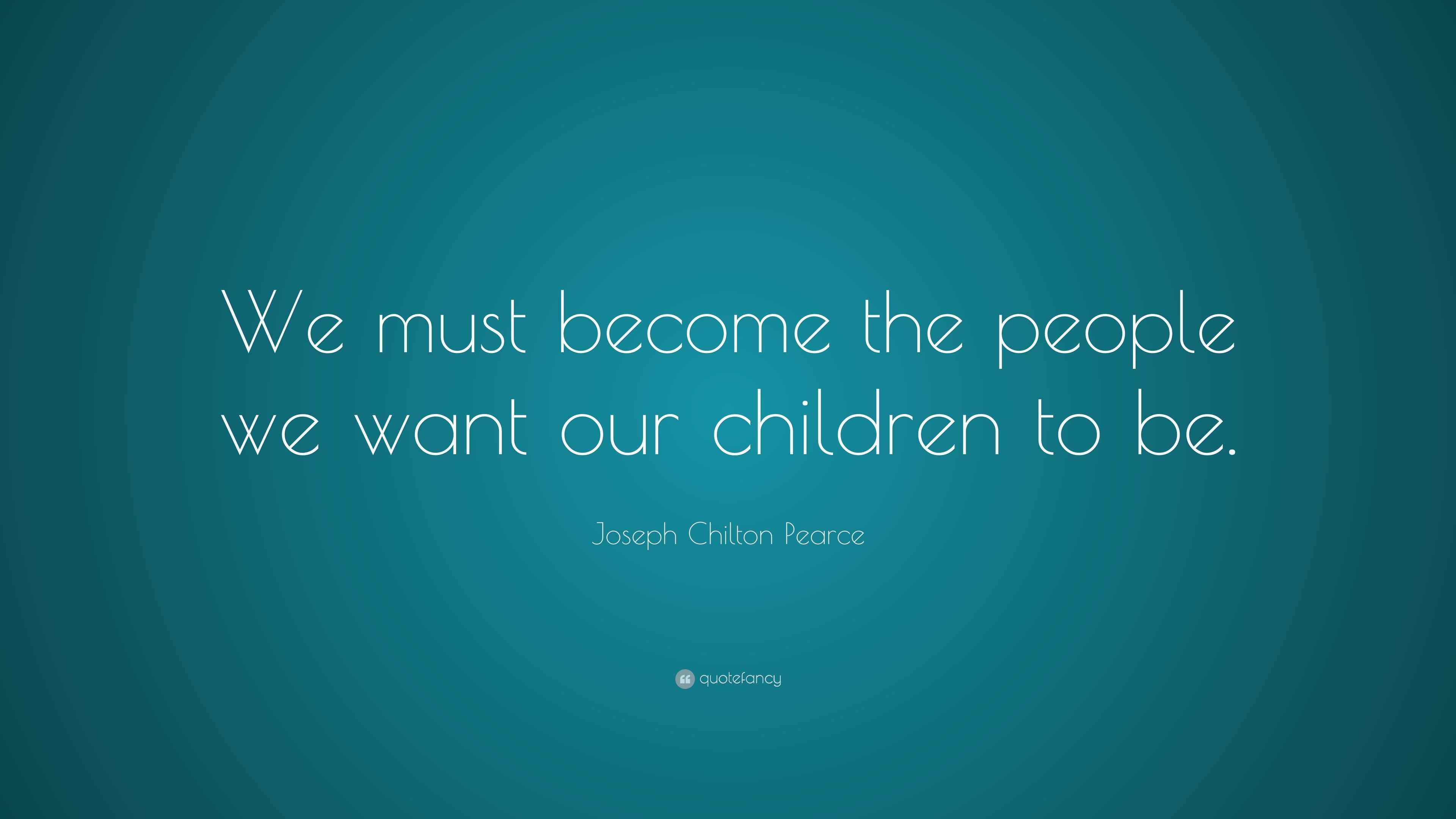 Joseph Chilton Pearce Quote: “We must become the people we want our ...