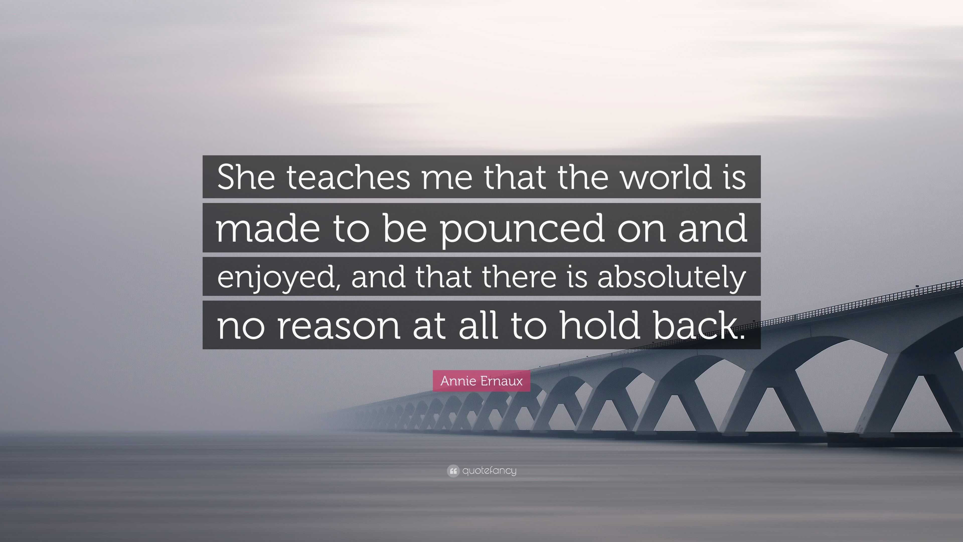 Annie Ernaux Quote: “She teaches me that the world is made to be ...