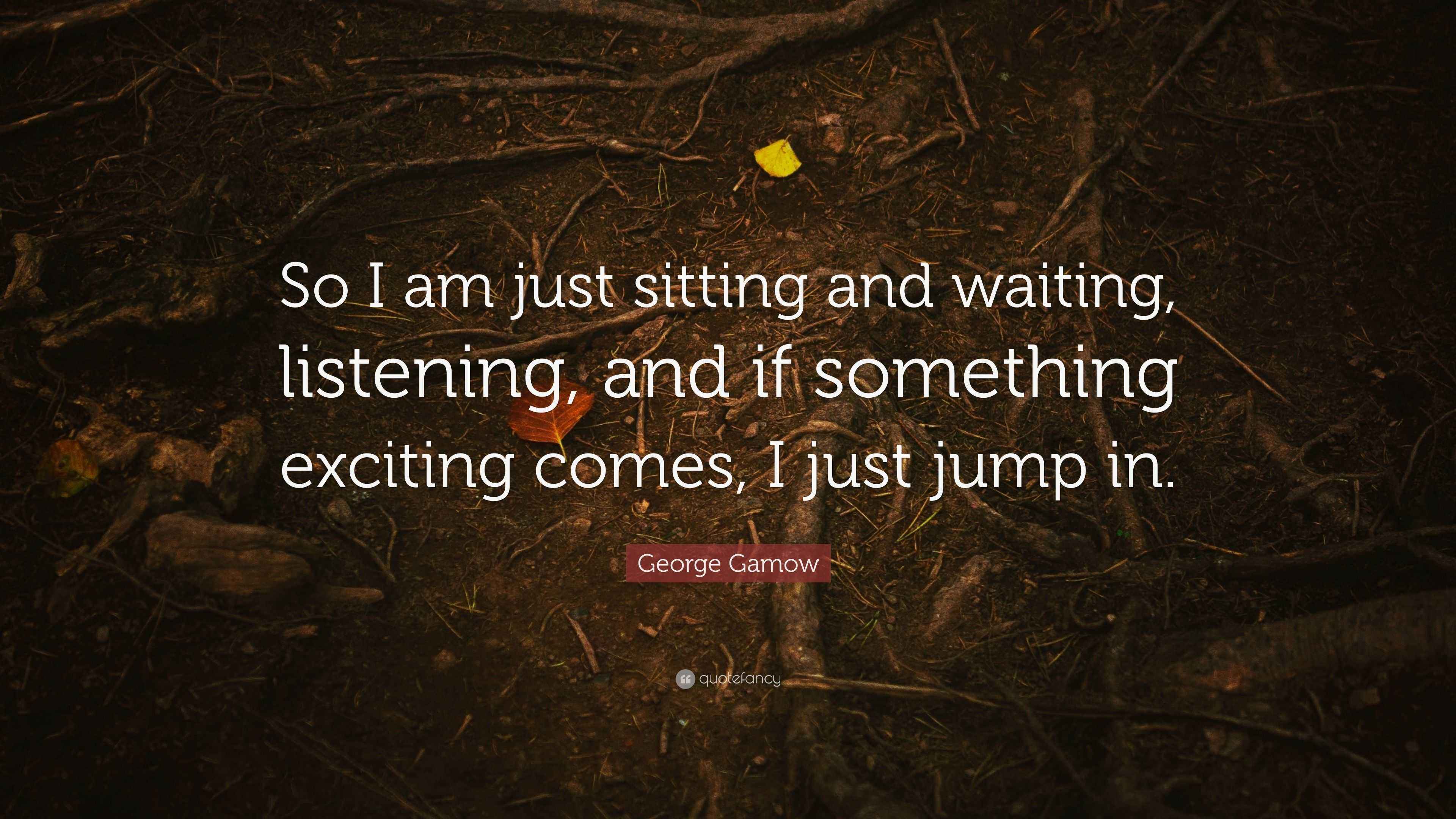 Gamow Quote “So I am just sitting and waiting, listening, and