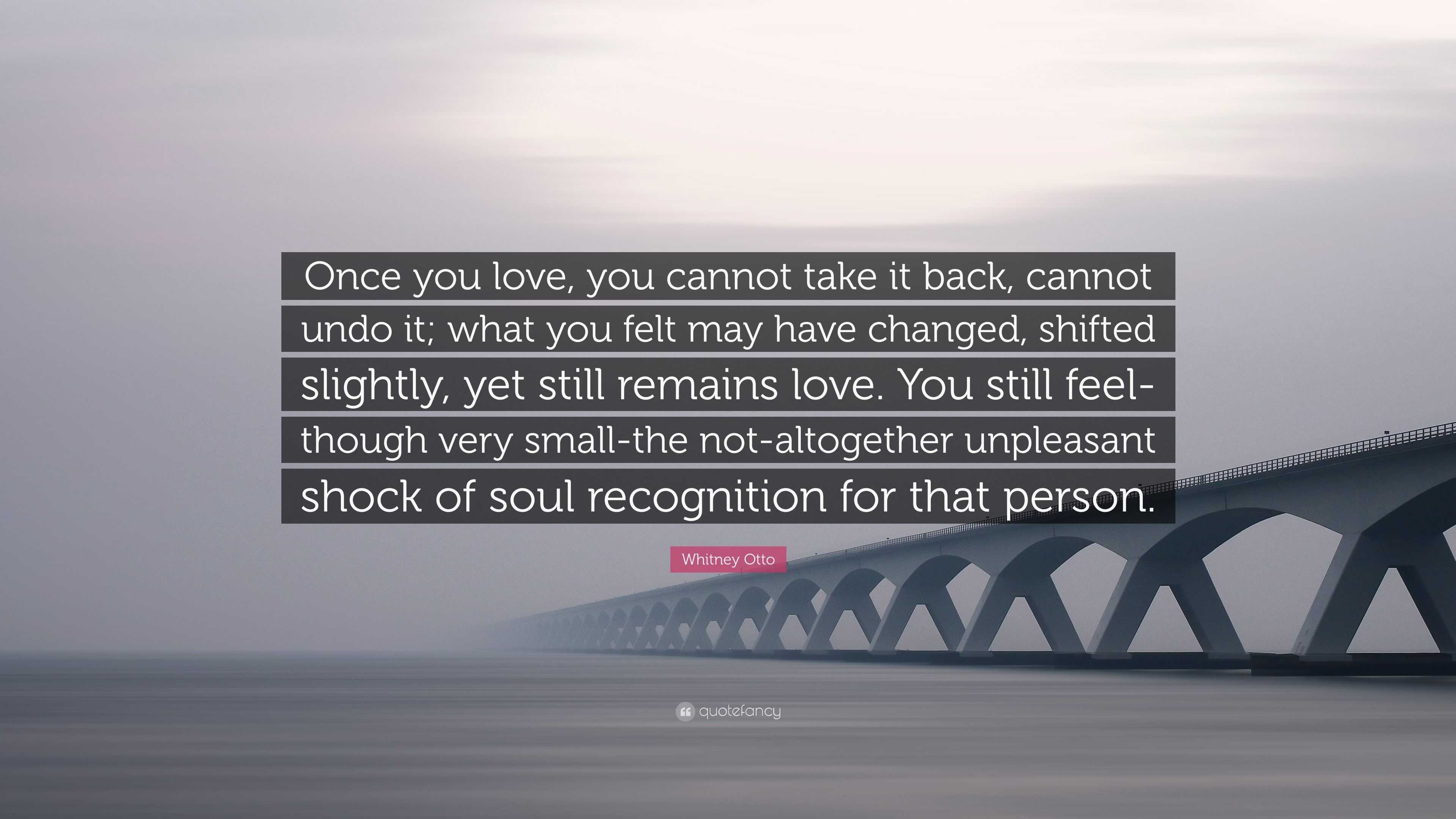 Whitney Otto Quote: “Once you love, you cannot take it back, cannot undo it;  what you felt may have changed, shifted slightly, yet still rema”