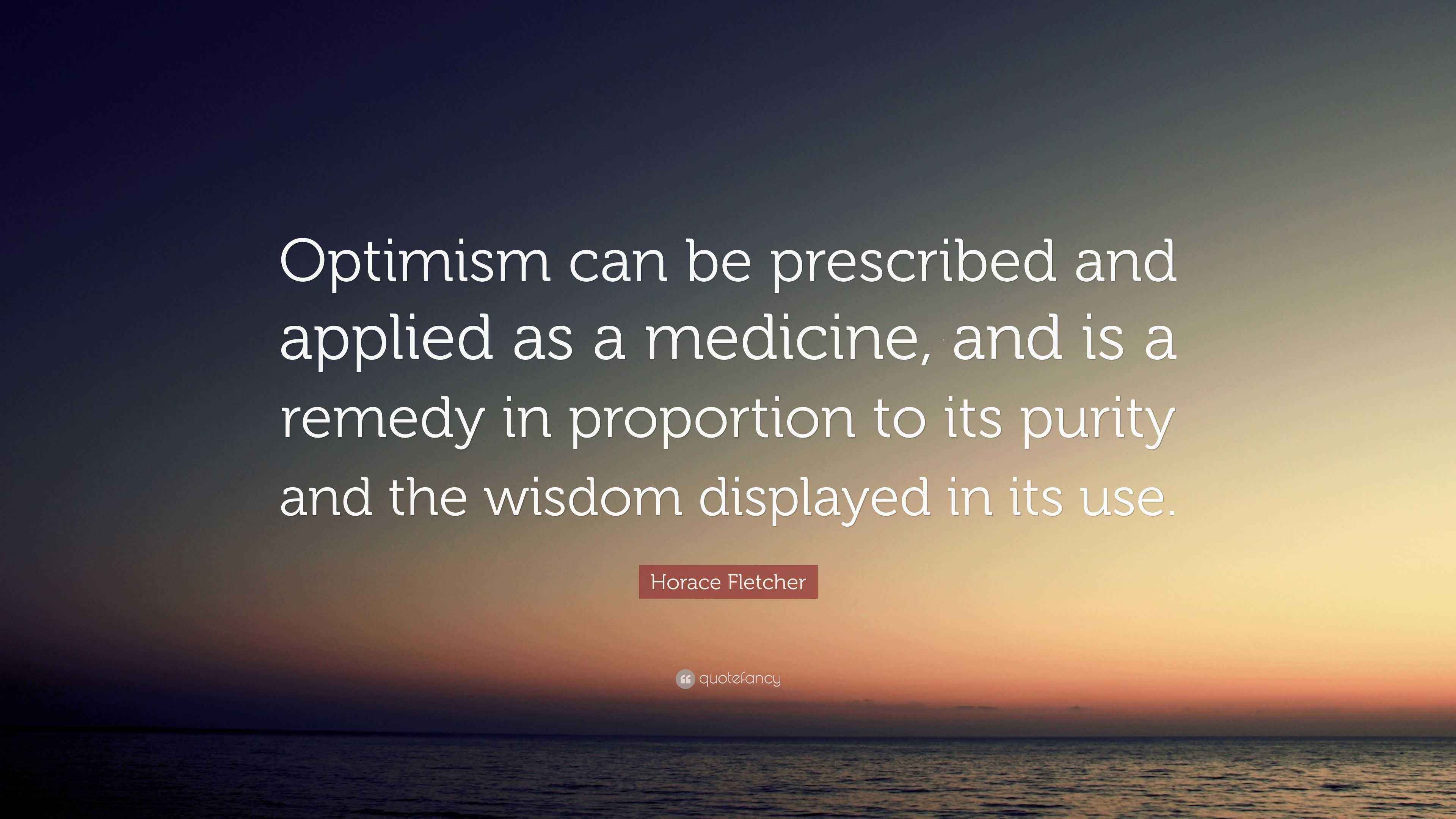 Horace Fletcher Quote “Optimism can be prescribed and applied as a medicine, and is a remedy in
