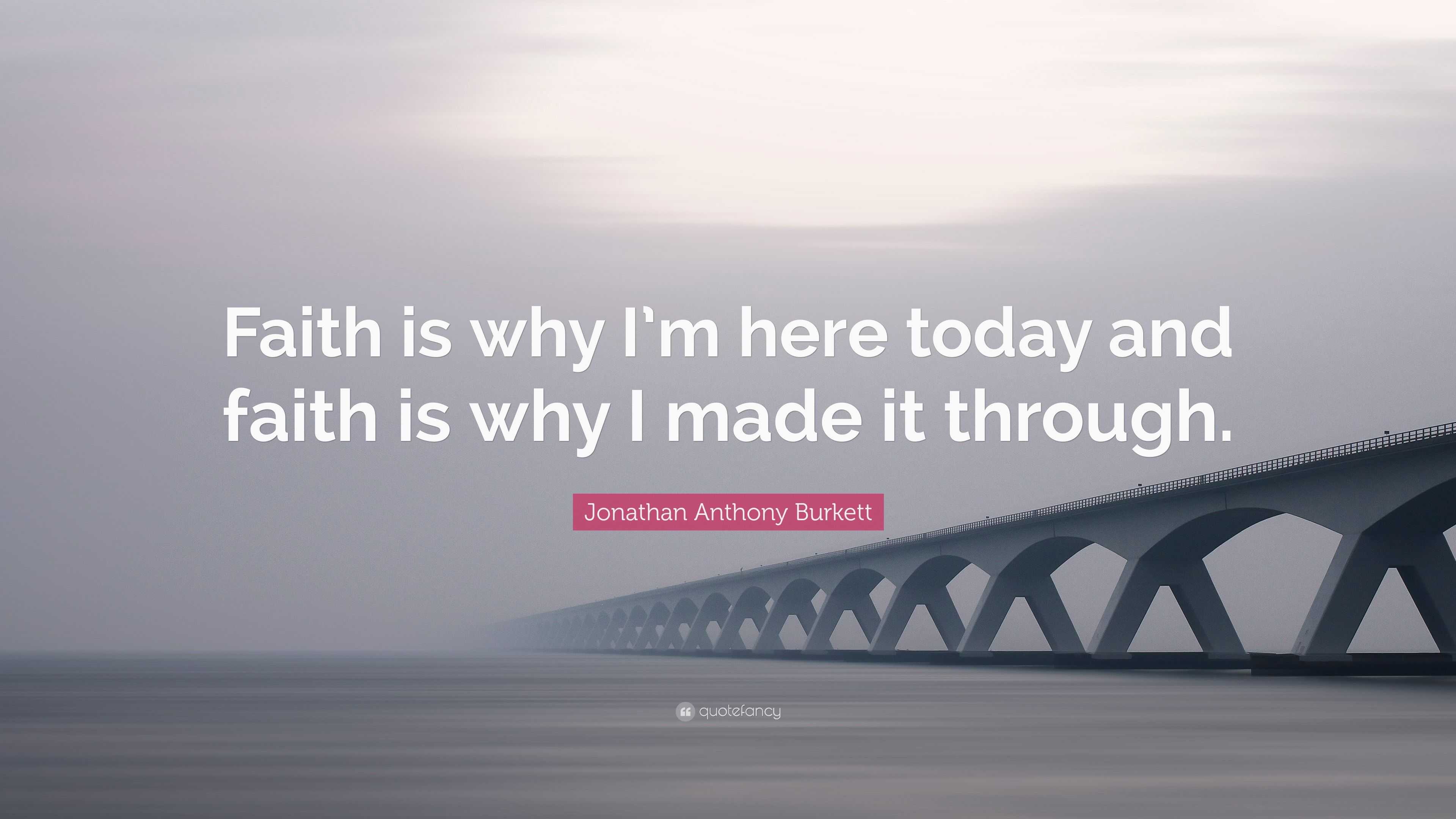 Jonathan Anthony Burkett Quote Faith Is Why I M Here Today And Faith Is Why I