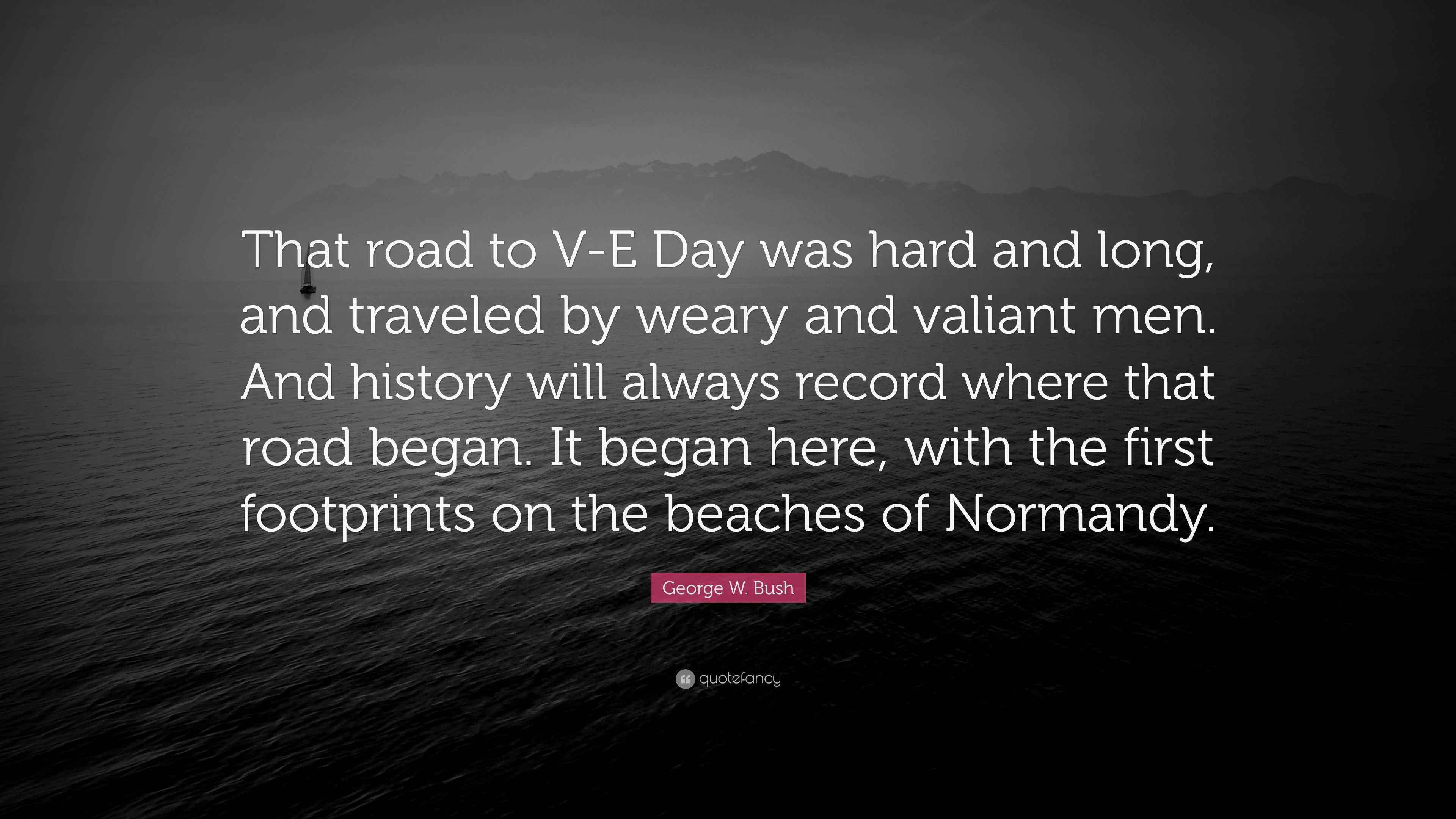 W. Bush Quote “That road to VE Day was hard and long, and